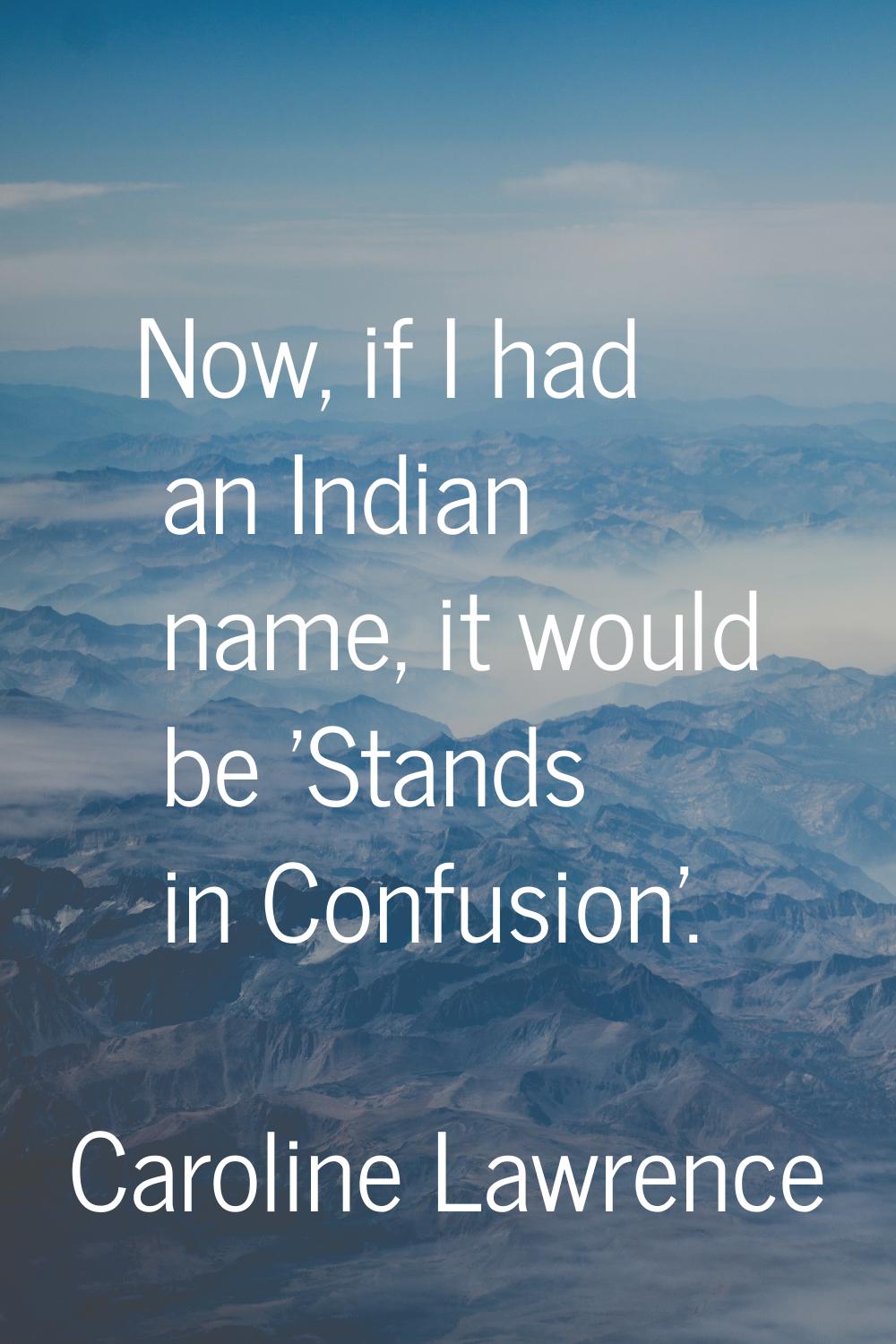 Now, if I had an Indian name, it would be 'Stands in Confusion'.