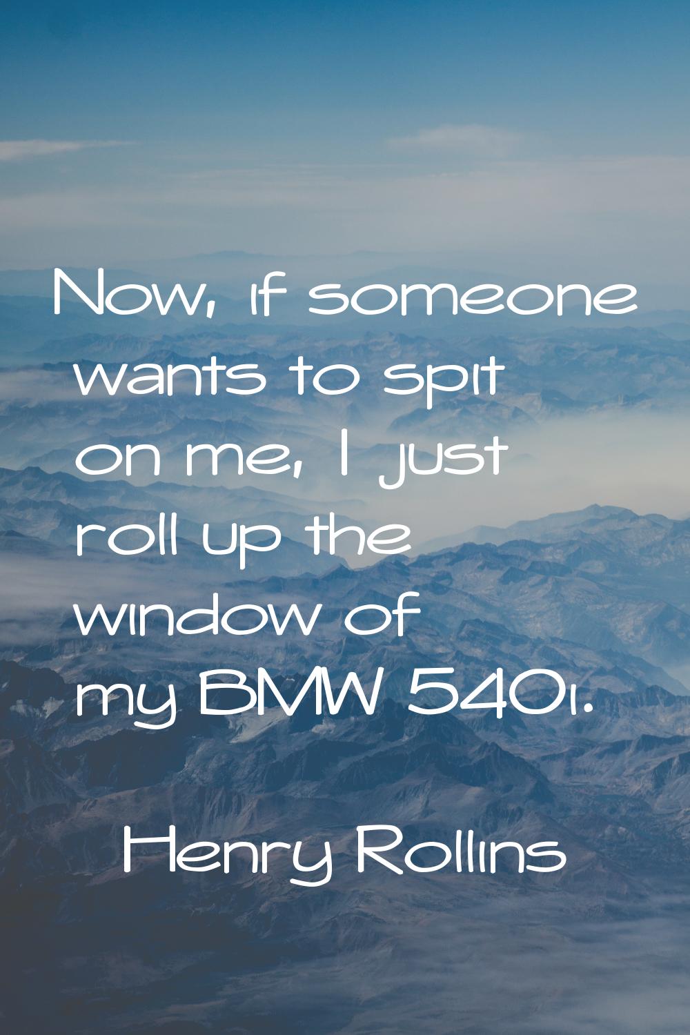 Now, if someone wants to spit on me, I just roll up the window of my BMW 540i.