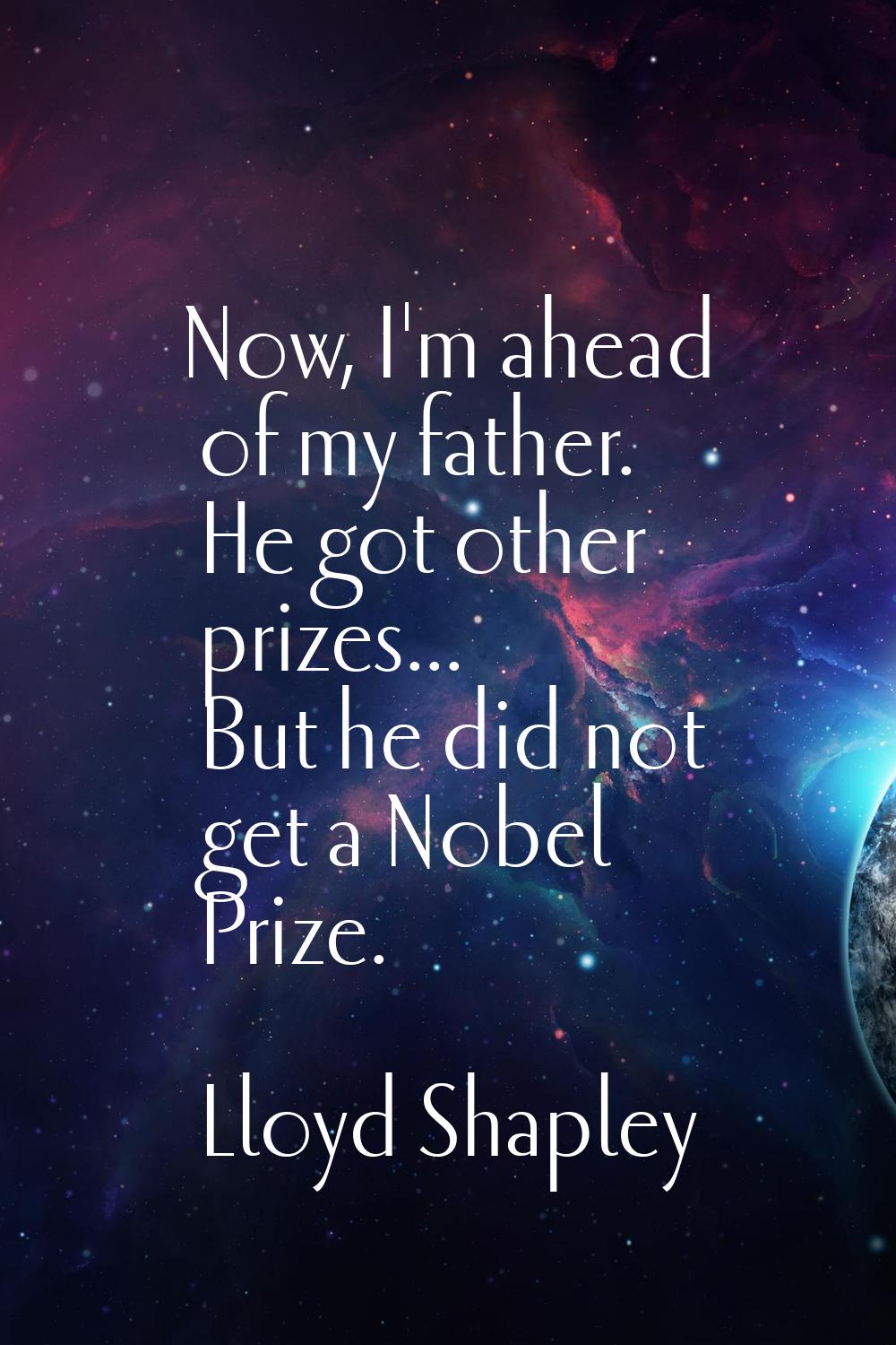 Now, I'm ahead of my father. He got other prizes... But he did not get a Nobel Prize.
