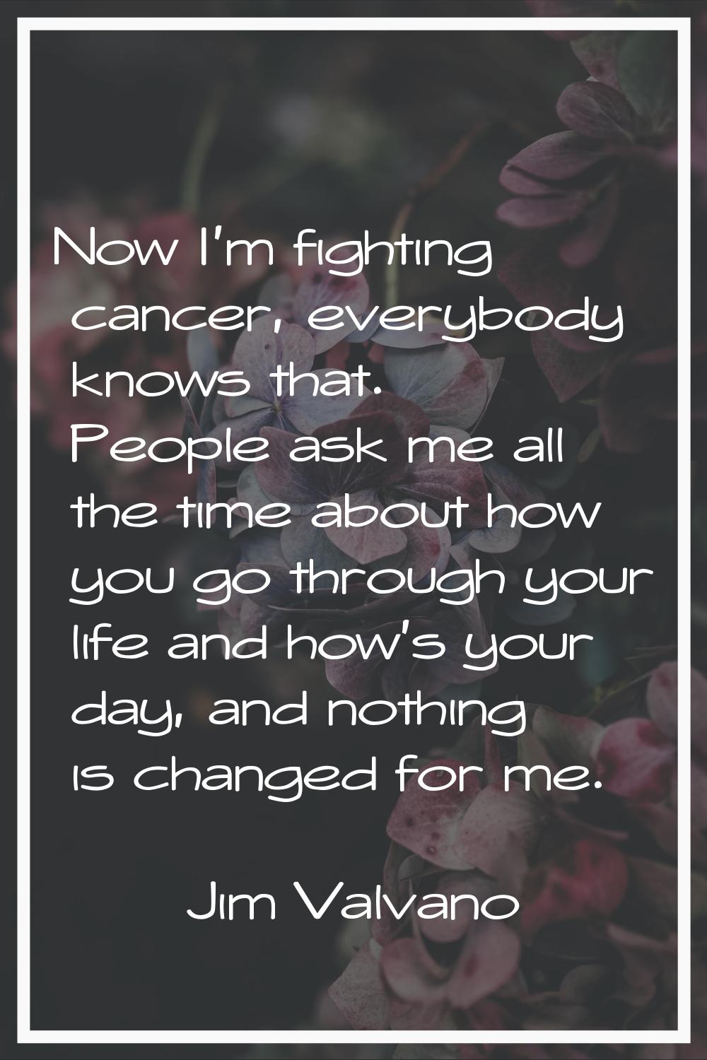 Now I'm fighting cancer, everybody knows that. People ask me all the time about how you go through 