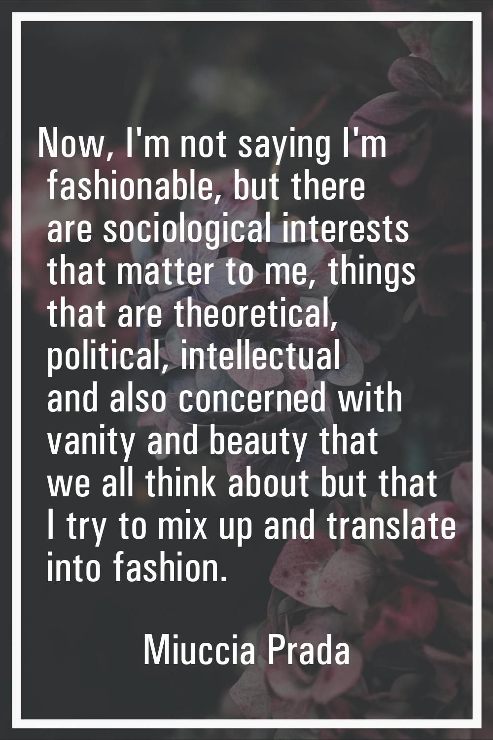 Now, I'm not saying I'm fashionable, but there are sociological interests that matter to me, things