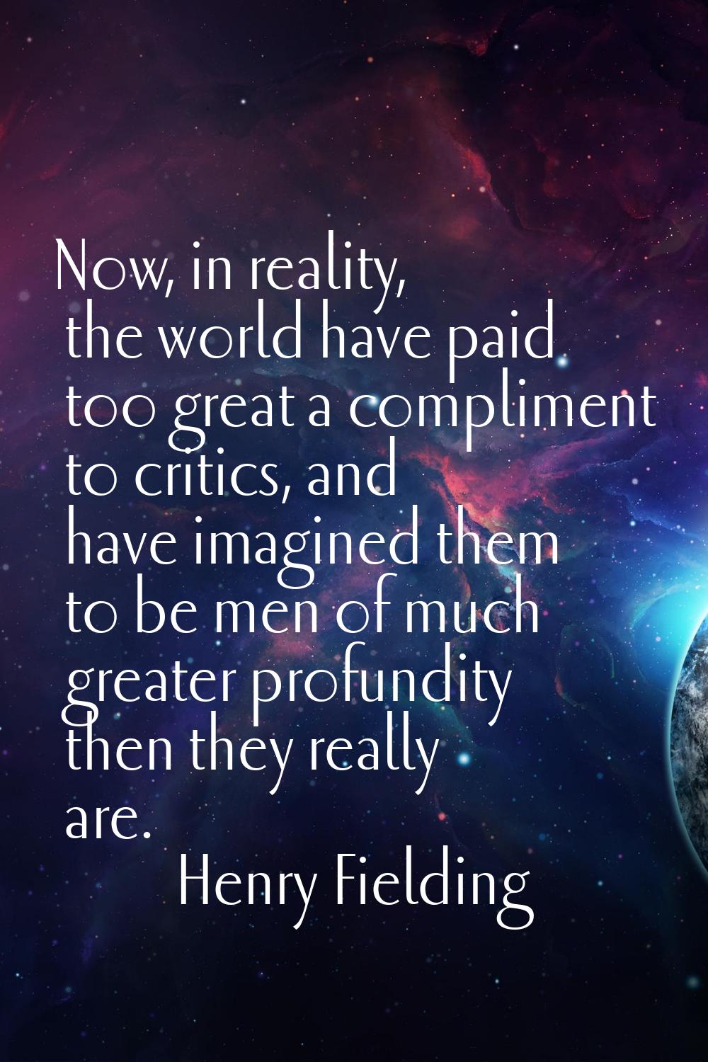 Now, in reality, the world have paid too great a compliment to critics, and have imagined them to b
