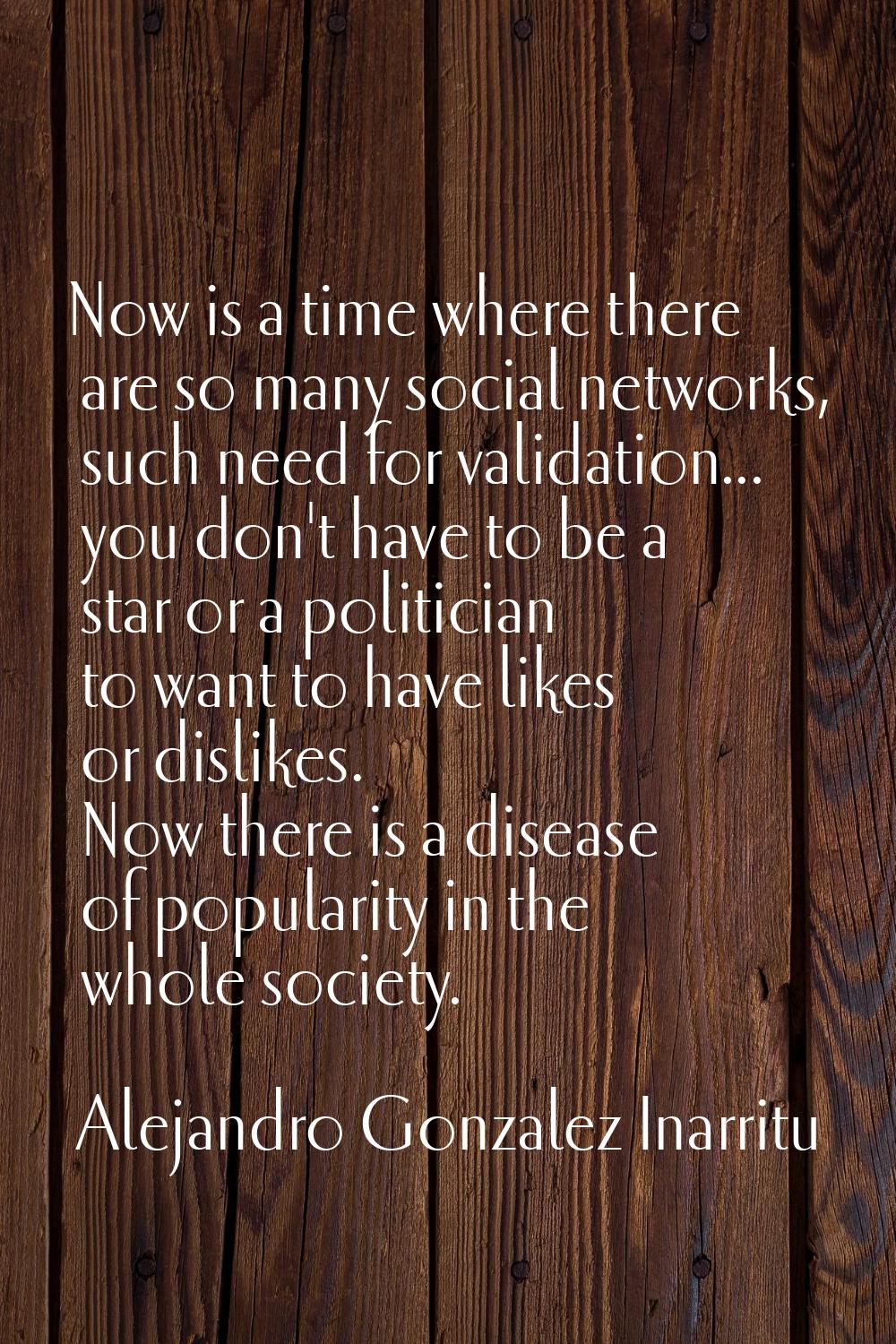 Now is a time where there are so many social networks, such need for validation... you don't have t