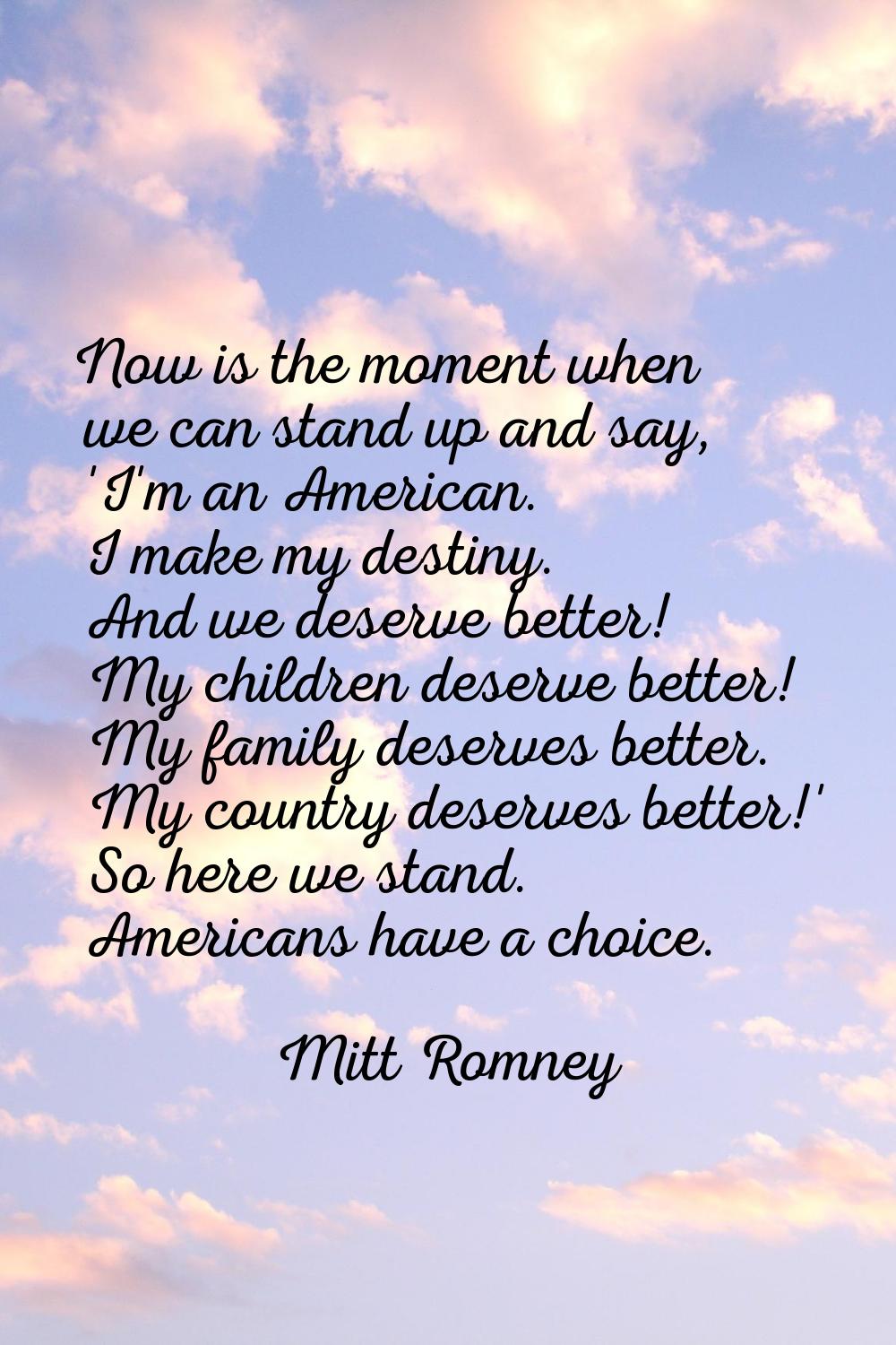 Now is the moment when we can stand up and say, 'I'm an American. I make my destiny. And we deserve