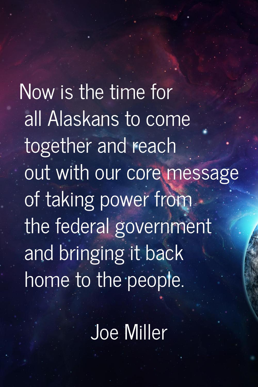 Now is the time for all Alaskans to come together and reach out with our core message of taking pow
