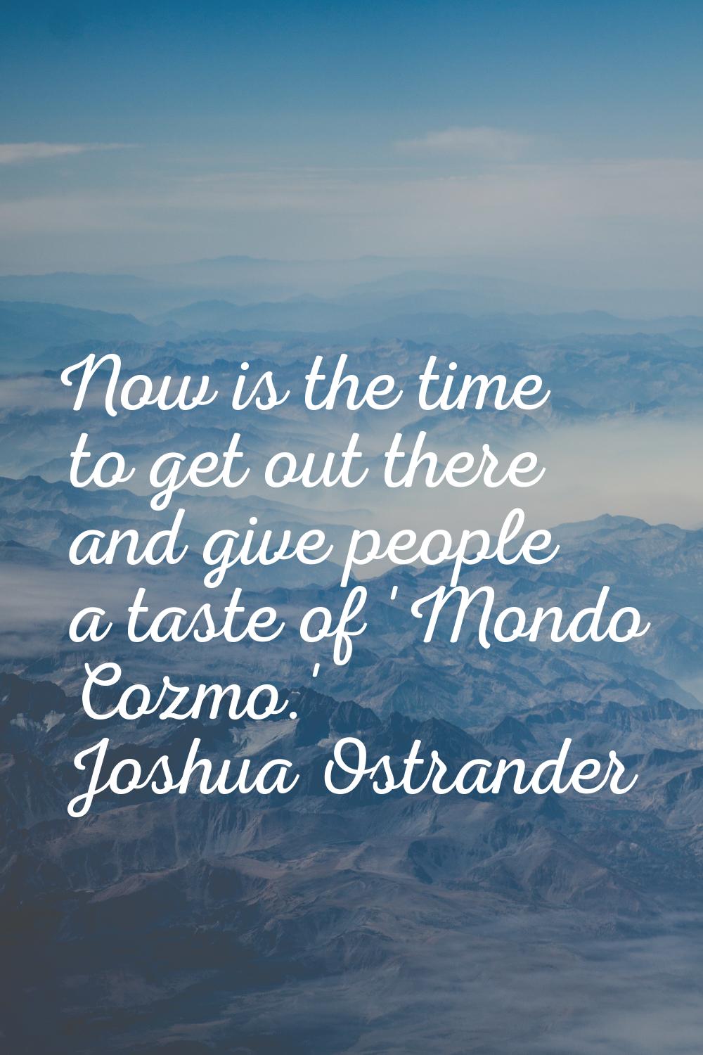 Now is the time to get out there and give people a taste of 'Mondo Cozmo.'