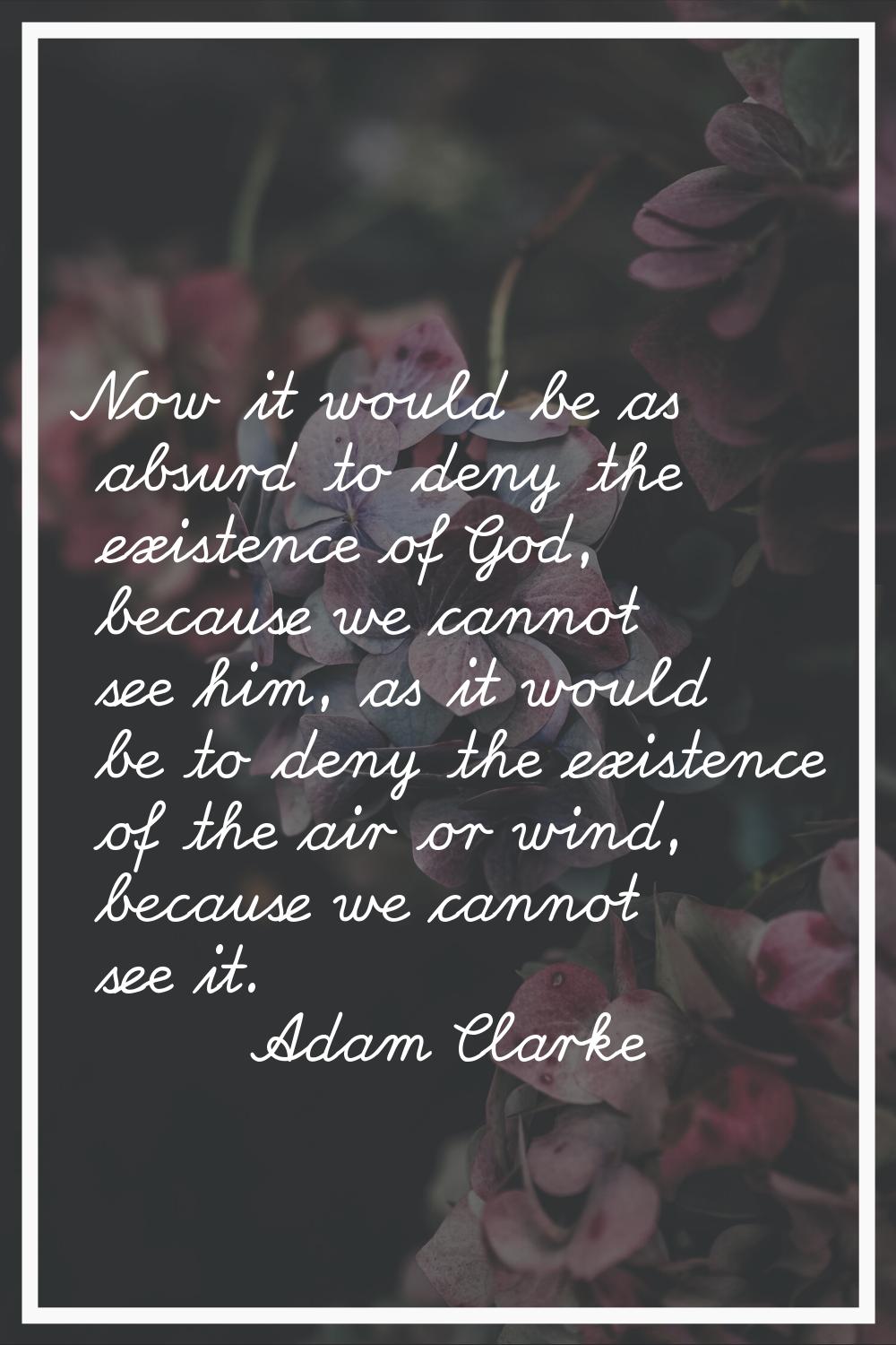 Now it would be as absurd to deny the existence of God, because we cannot see him, as it would be t
