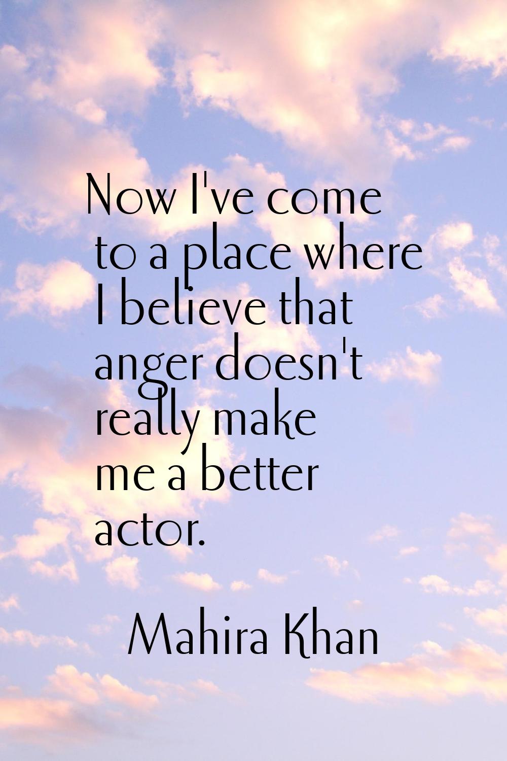 Now I've come to a place where I believe that anger doesn't really make me a better actor.