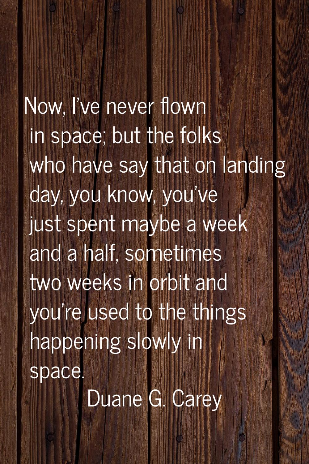 Now, I've never flown in space; but the folks who have say that on landing day, you know, you've ju