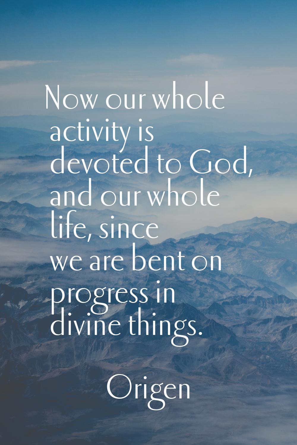 Now our whole activity is devoted to God, and our whole life, since we are bent on progress in divi