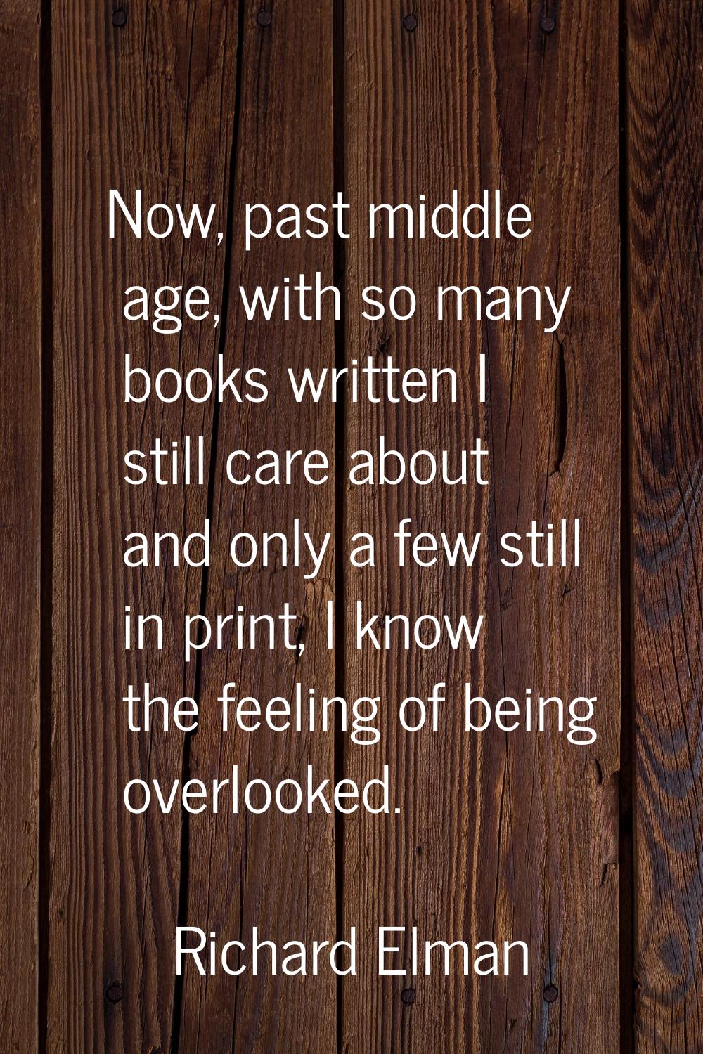 Now, past middle age, with so many books written I still care about and only a few still in print, 