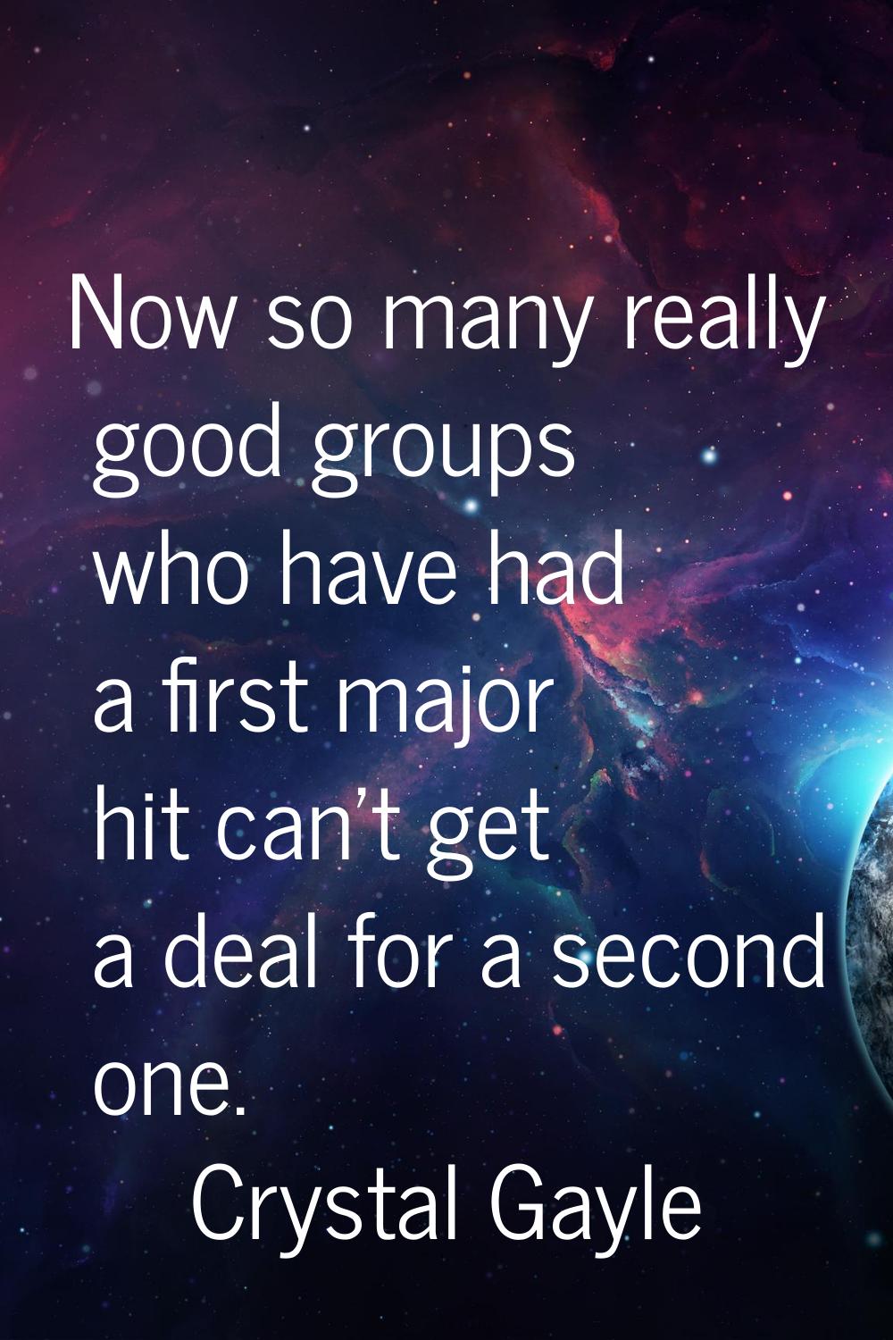 Now so many really good groups who have had a first major hit can't get a deal for a second one.