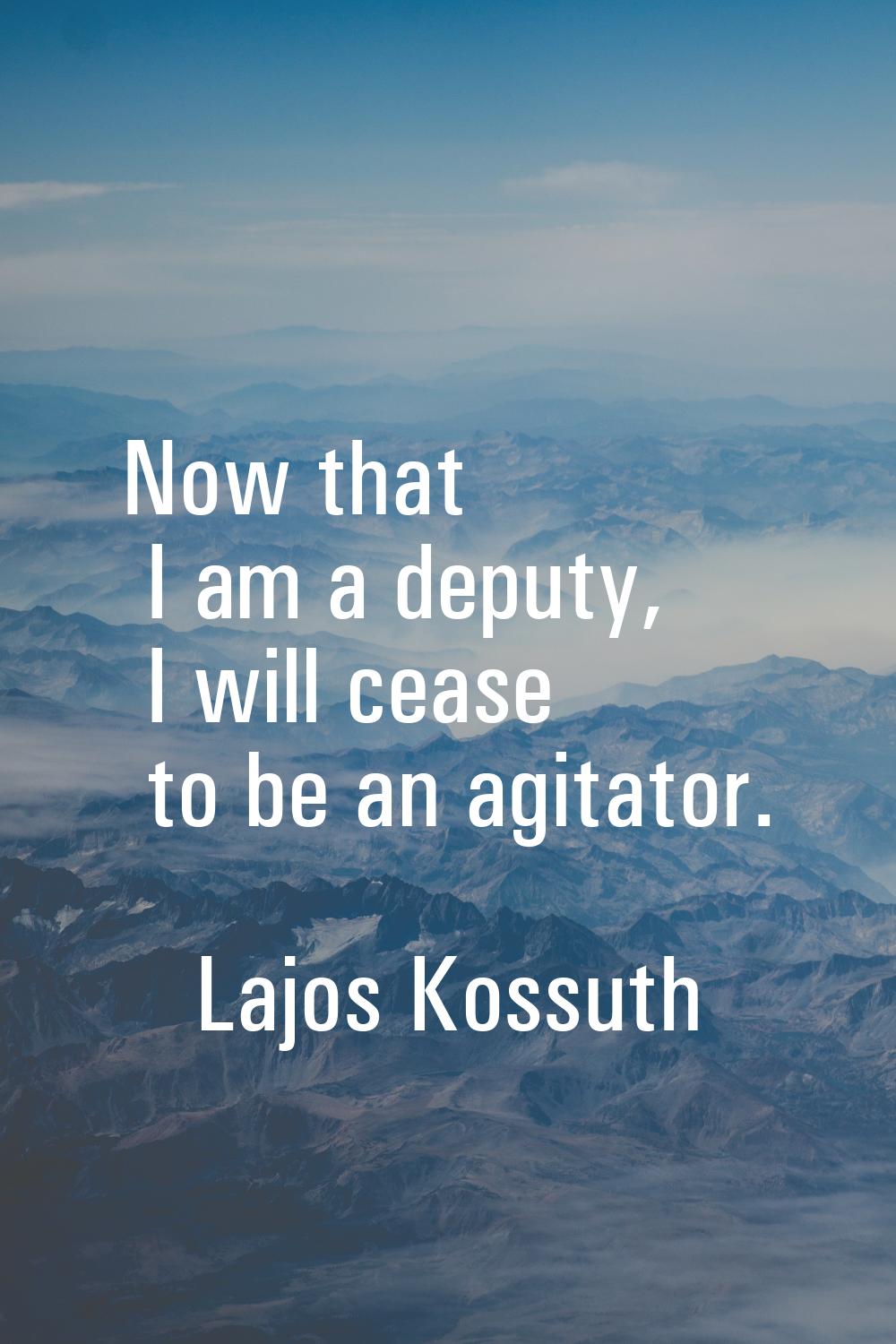 Now that I am a deputy, I will cease to be an agitator.
