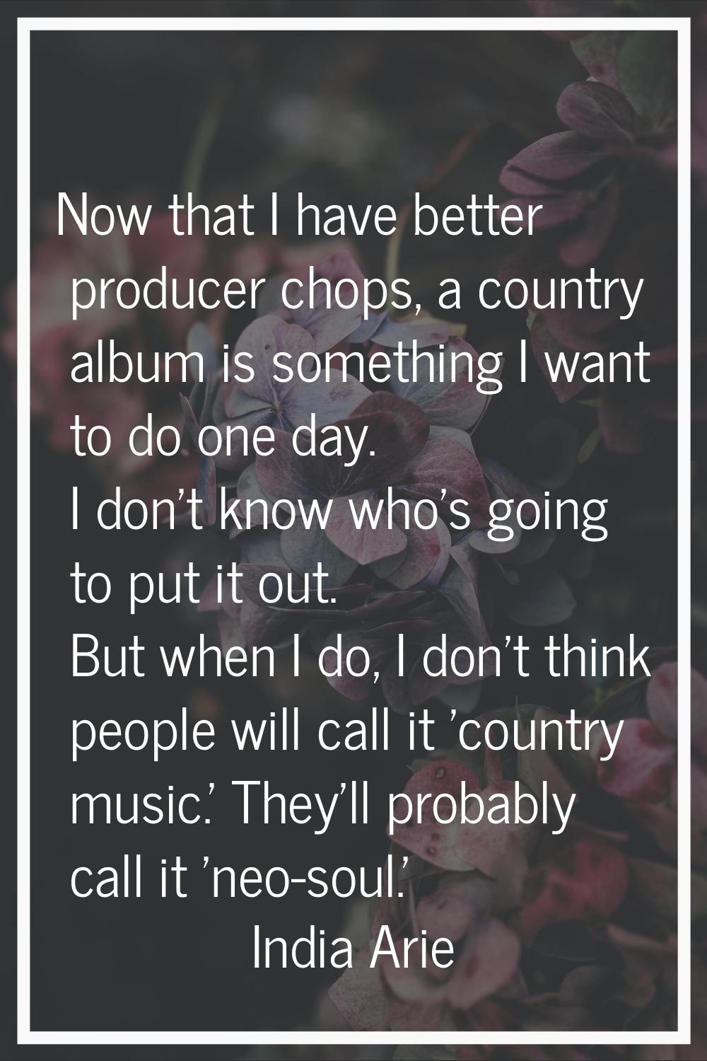 Now that I have better producer chops, a country album is something I want to do one day. I don't k