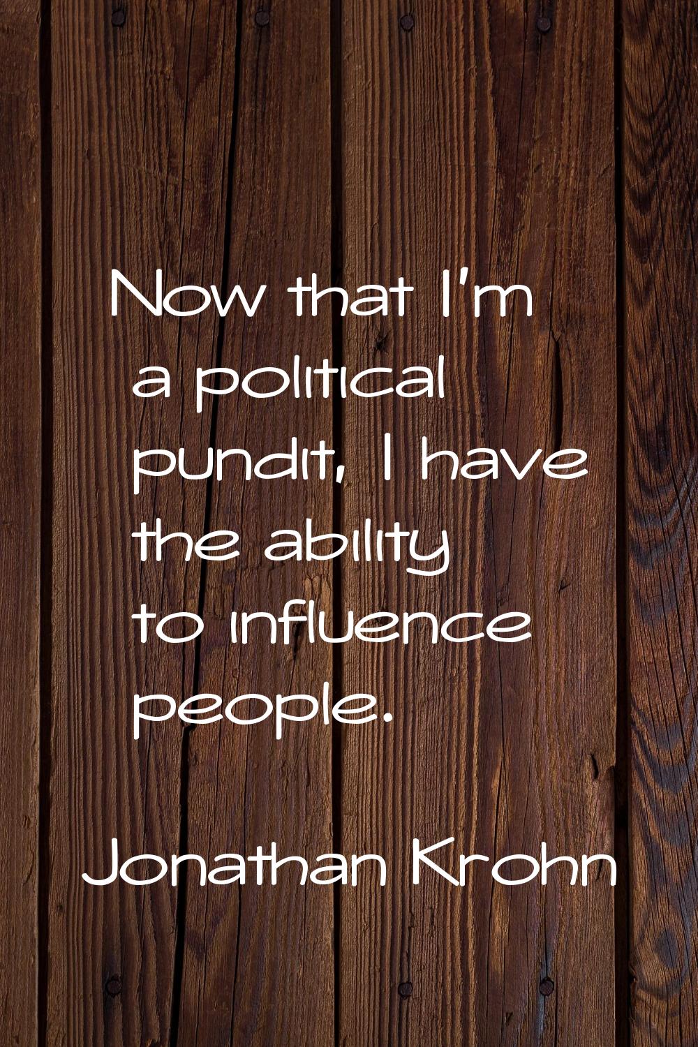 Now that I'm a political pundit, I have the ability to influence people.