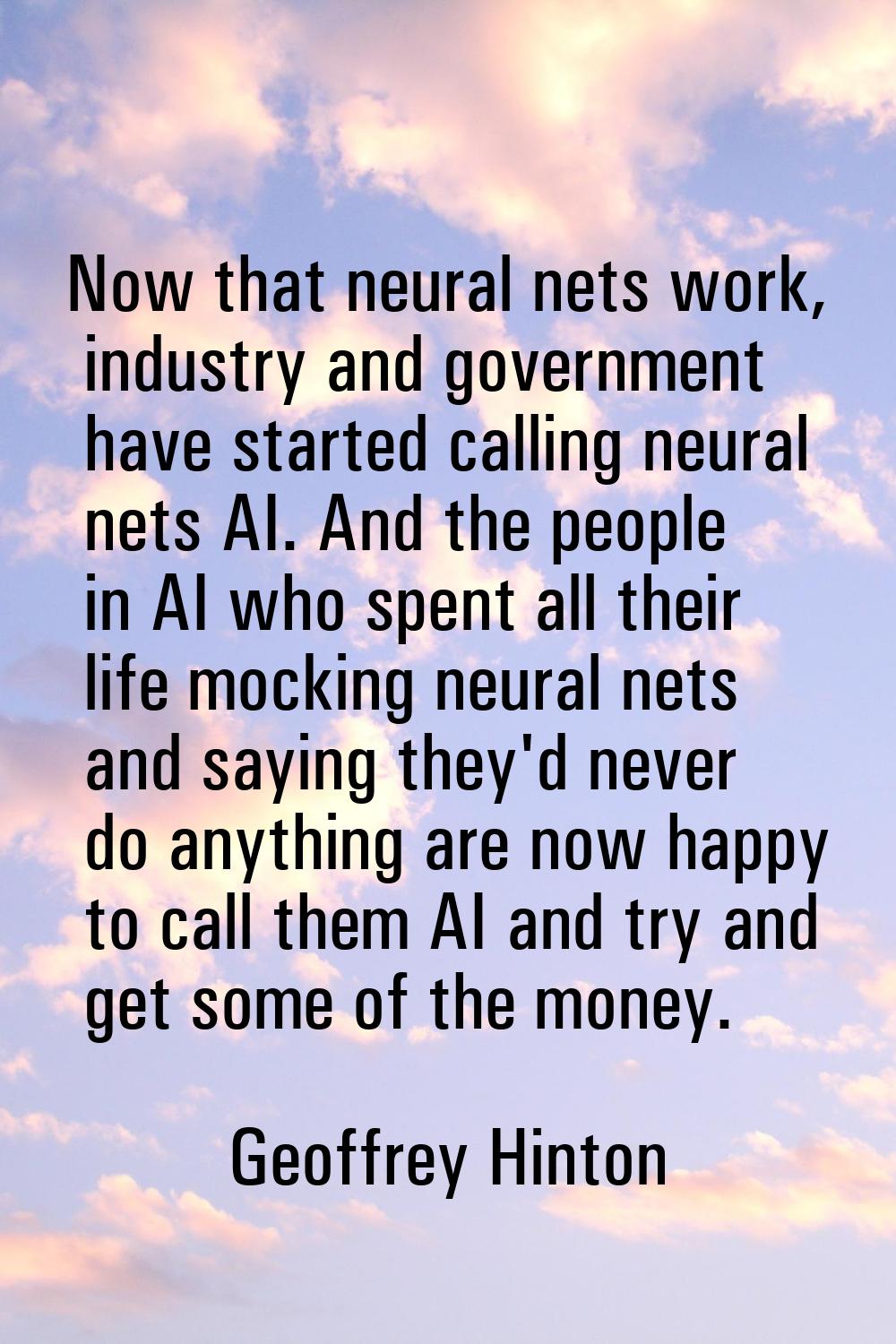 Now that neural nets work, industry and government have started calling neural nets AI. And the peo