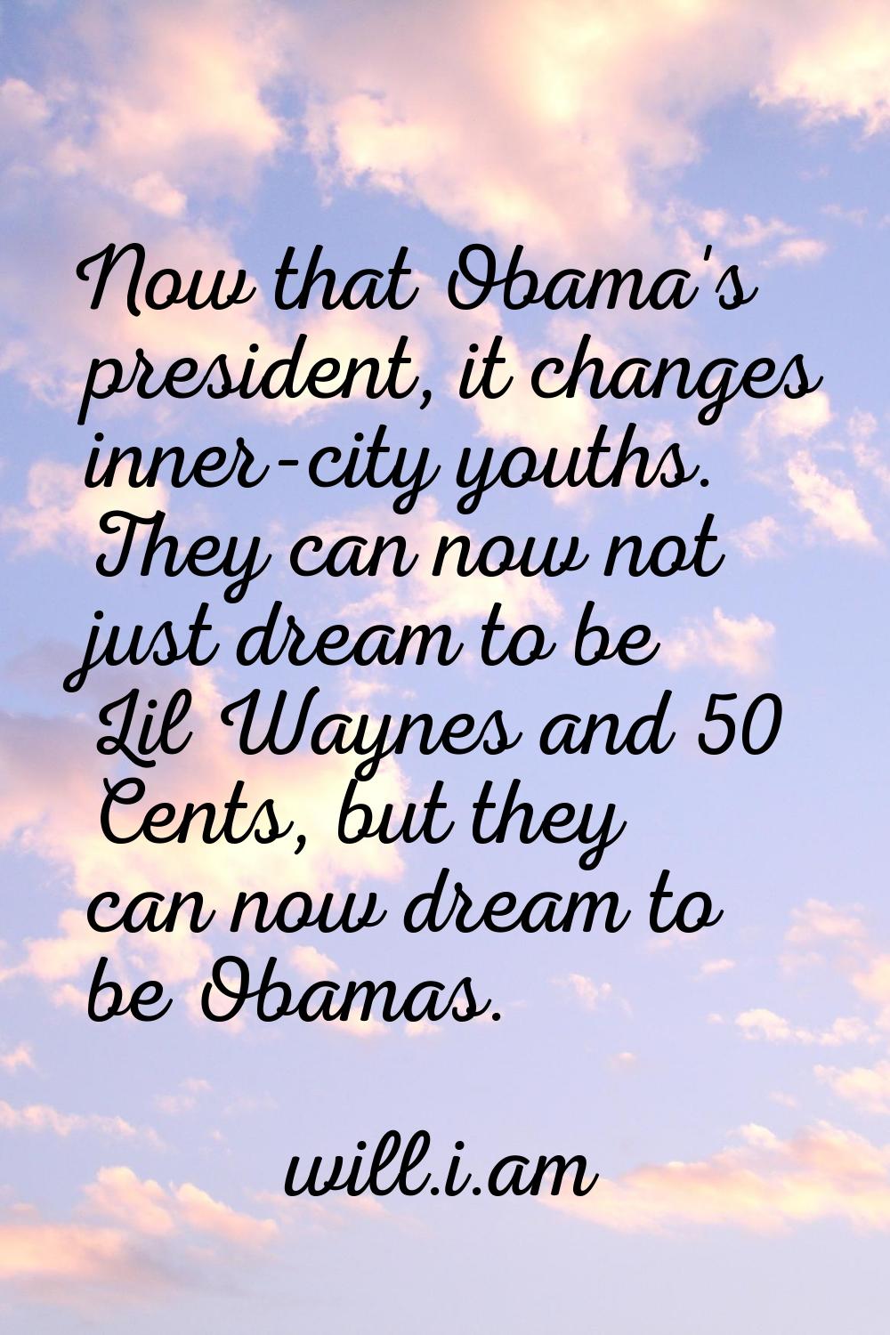 Now that Obama's president, it changes inner-city youths. They can now not just dream to be Lil Way