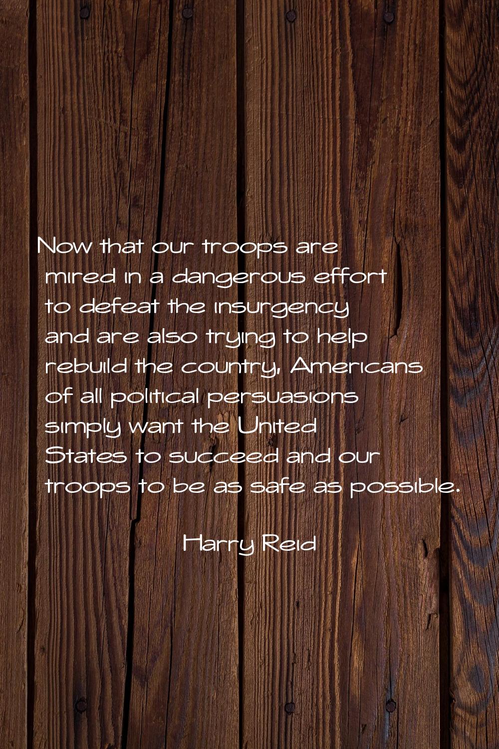 Now that our troops are mired in a dangerous effort to defeat the insurgency and are also trying to