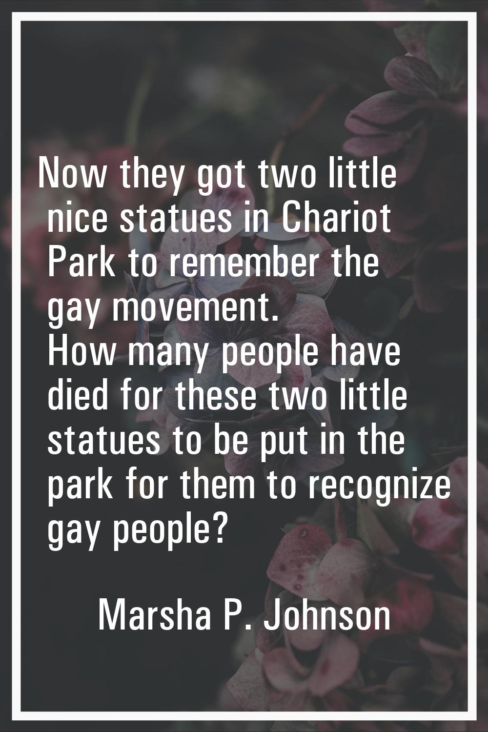 Now they got two little nice statues in Chariot Park to remember the gay movement. How many people 