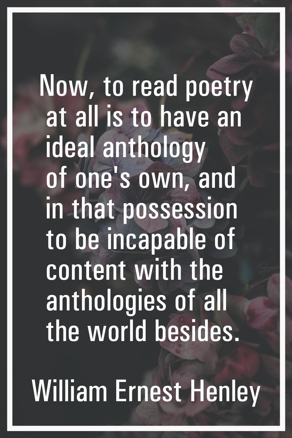 Now, to read poetry at all is to have an ideal anthology of one's own, and in that possession to be