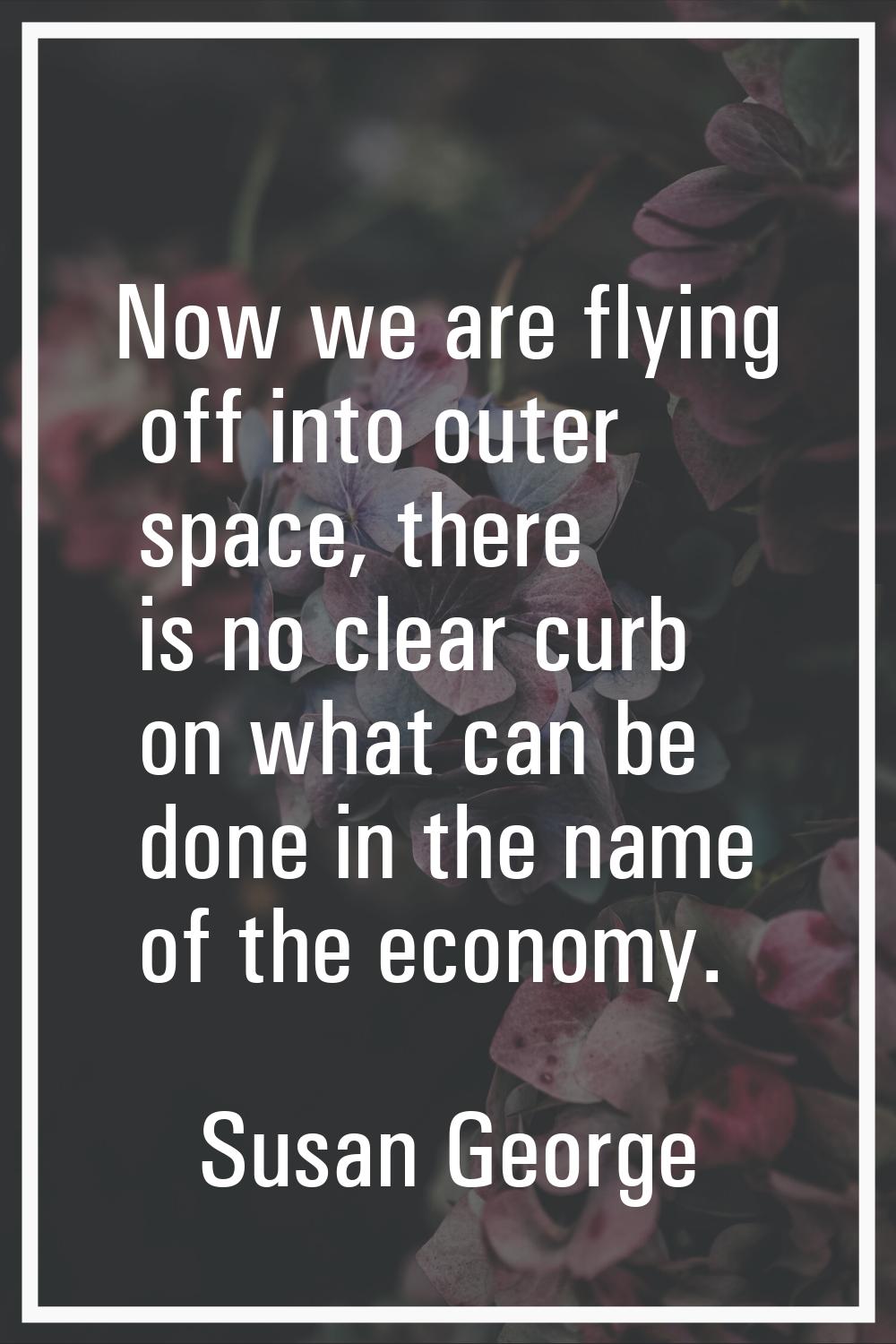 Now we are flying off into outer space, there is no clear curb on what can be done in the name of t