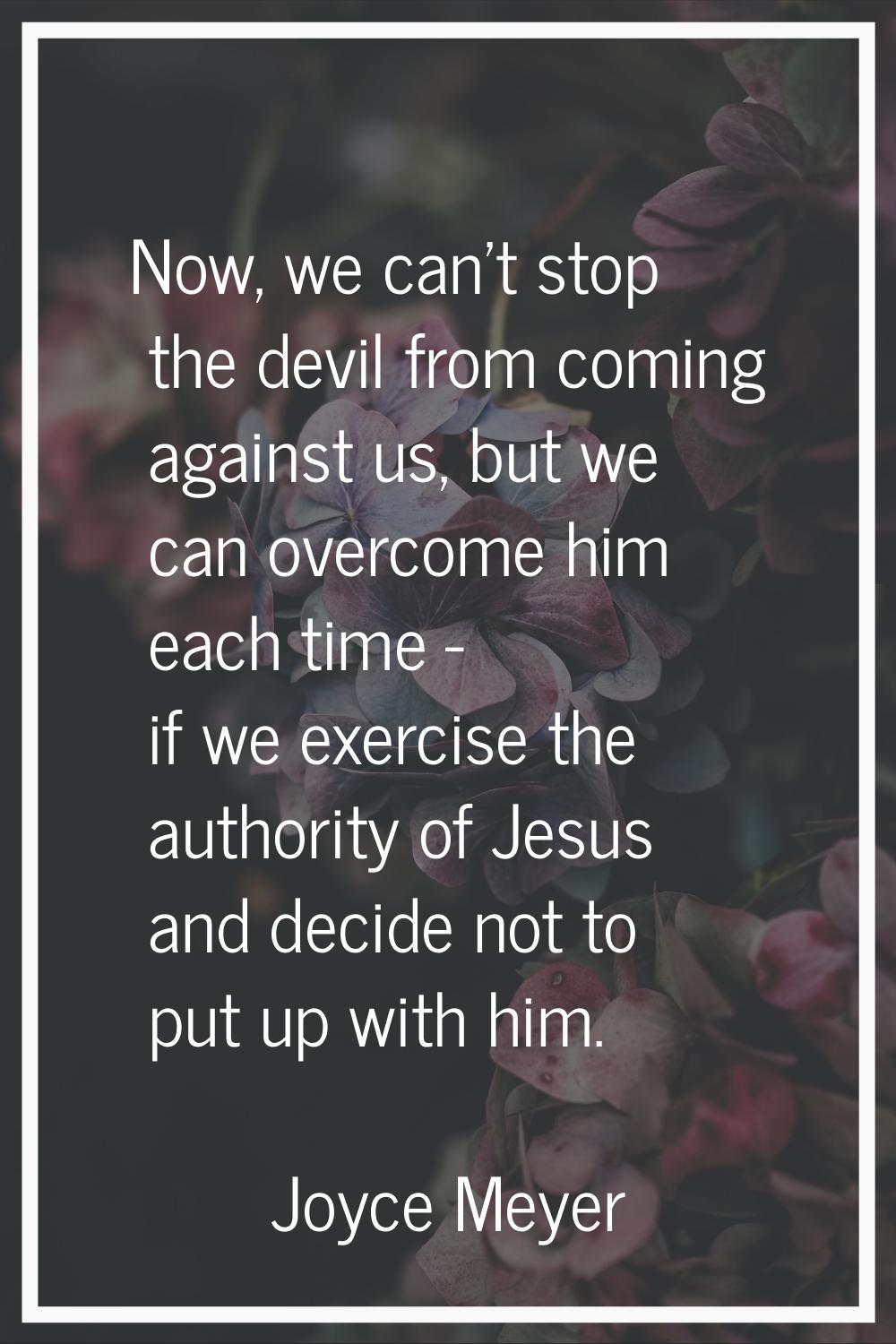 Now, we can't stop the devil from coming against us, but we can overcome him each time - if we exer