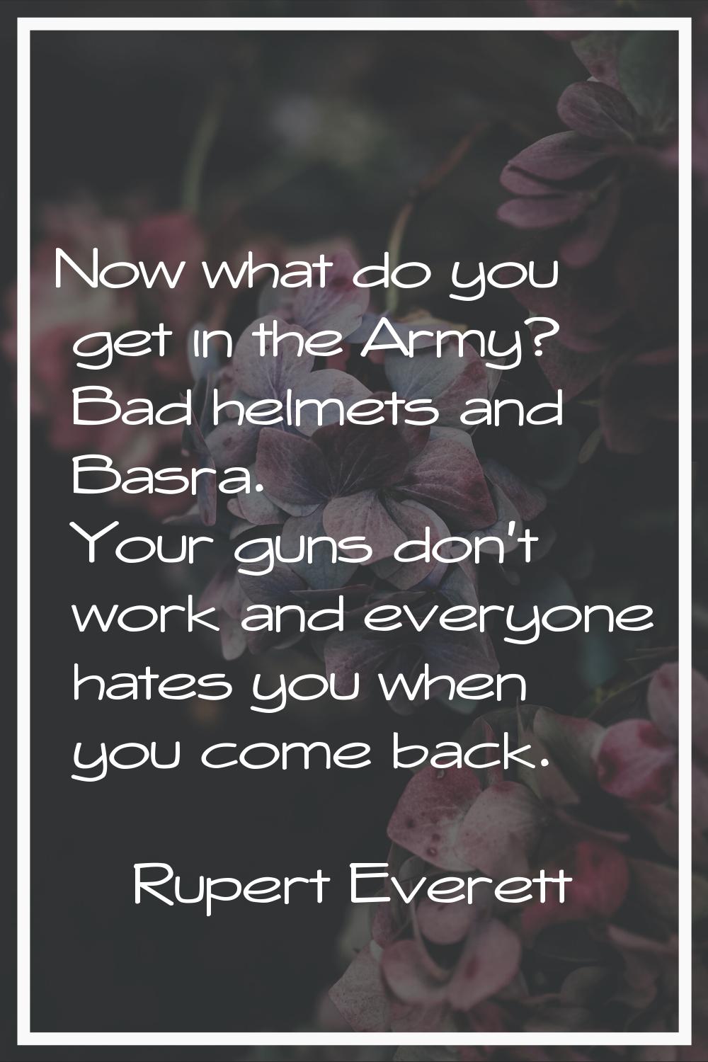 Now what do you get in the Army? Bad helmets and Basra. Your guns don't work and everyone hates you