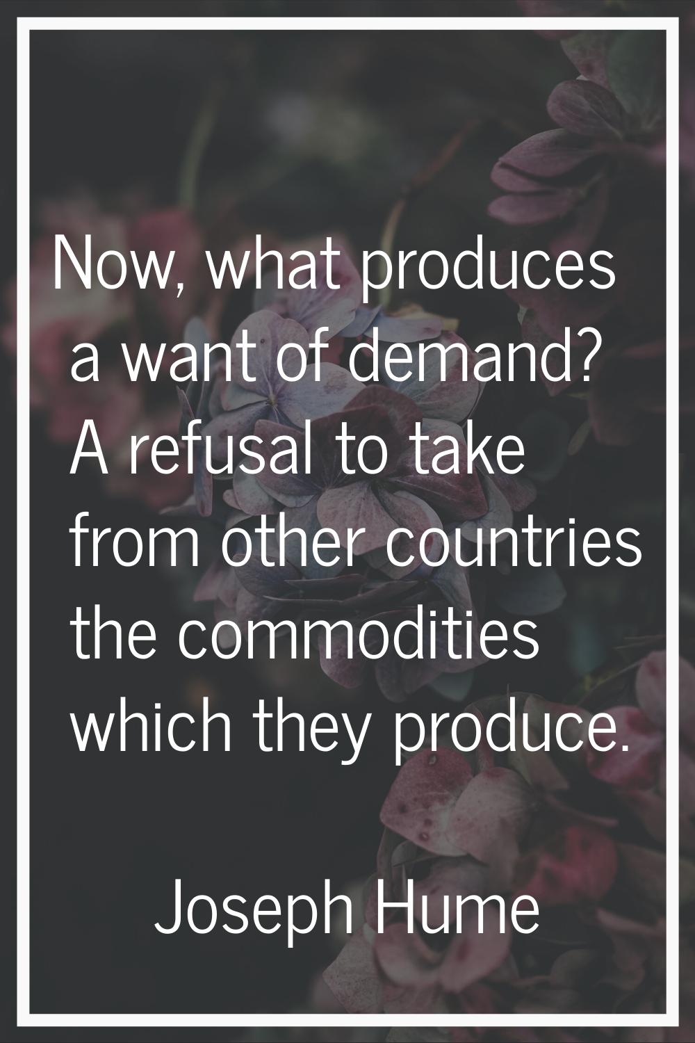 Now, what produces a want of demand? A refusal to take from other countries the commodities which t