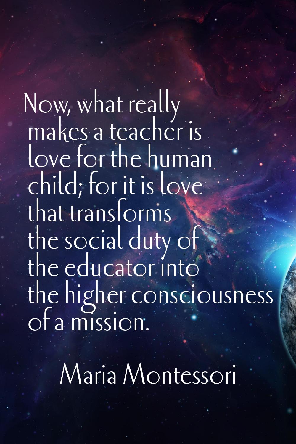 Now, what really makes a teacher is love for the human child; for it is love that transforms the so