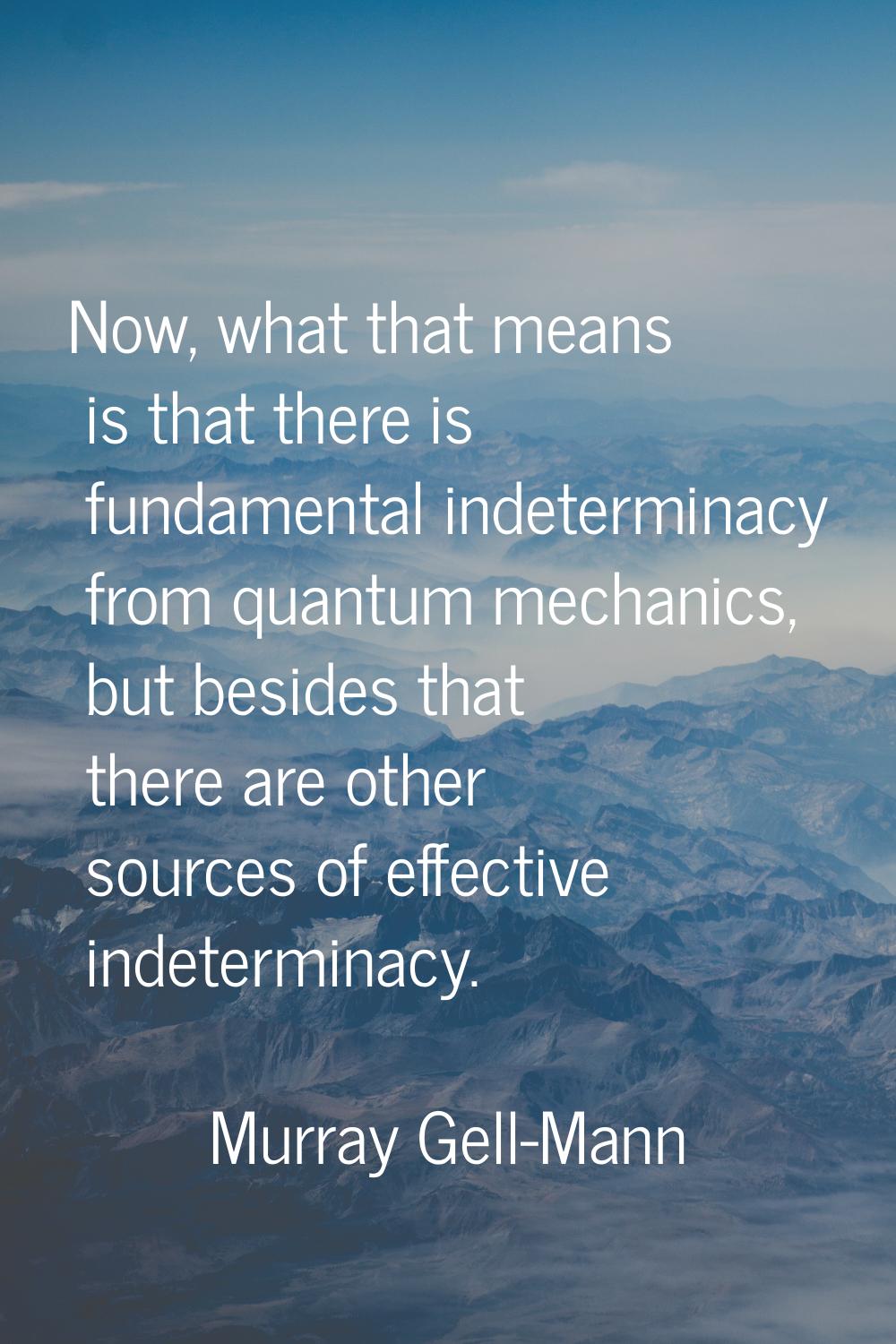Now, what that means is that there is fundamental indeterminacy from quantum mechanics, but besides