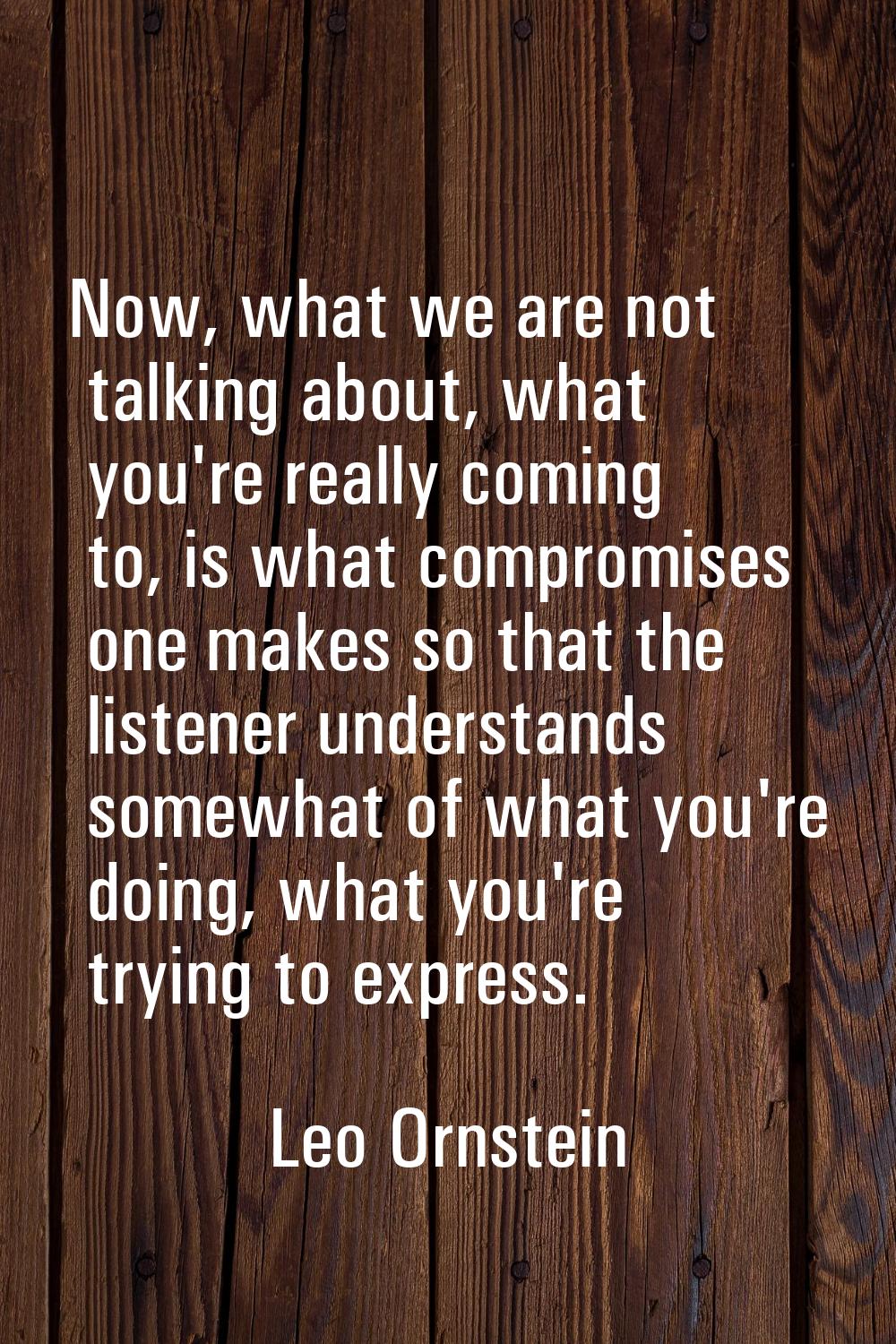 Now, what we are not talking about, what you're really coming to, is what compromises one makes so 