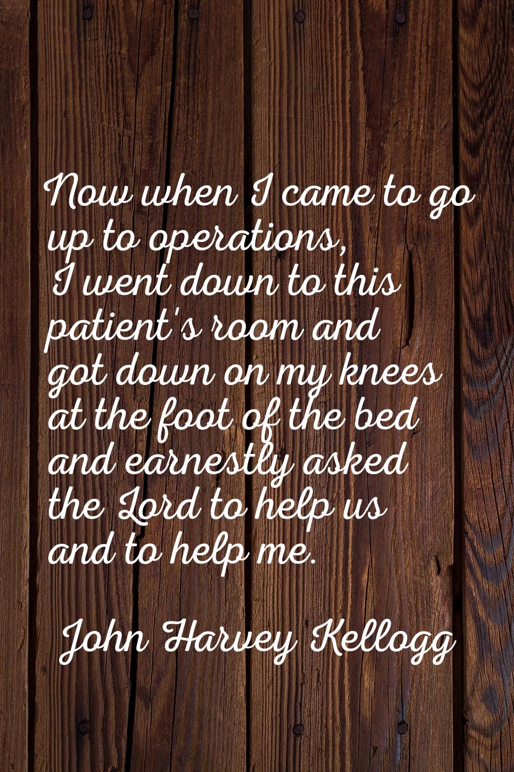 Now when I came to go up to operations, I went down to this patient's room and got down on my knees