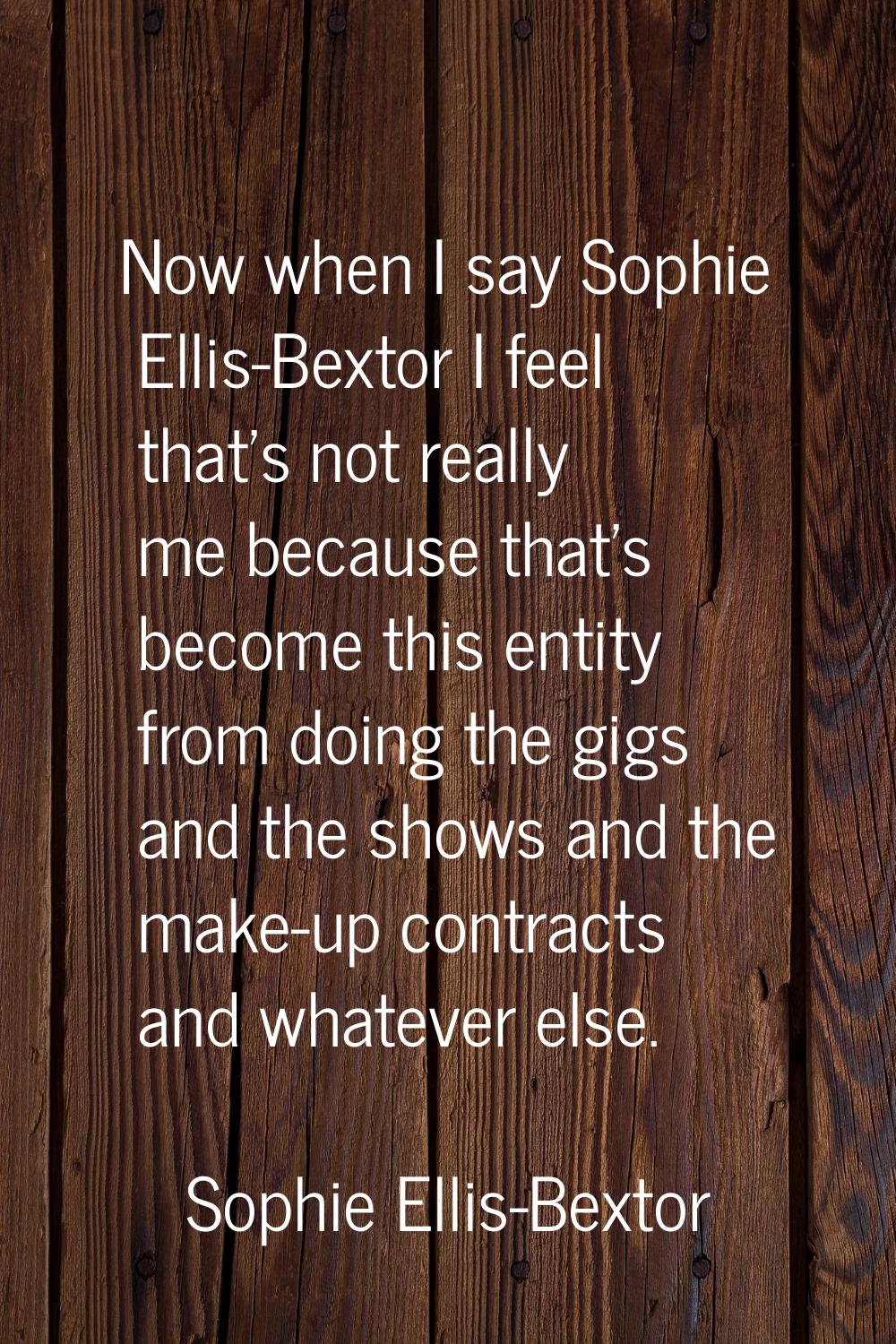 Now when I say Sophie Ellis-Bextor I feel that's not really me because that's become this entity fr