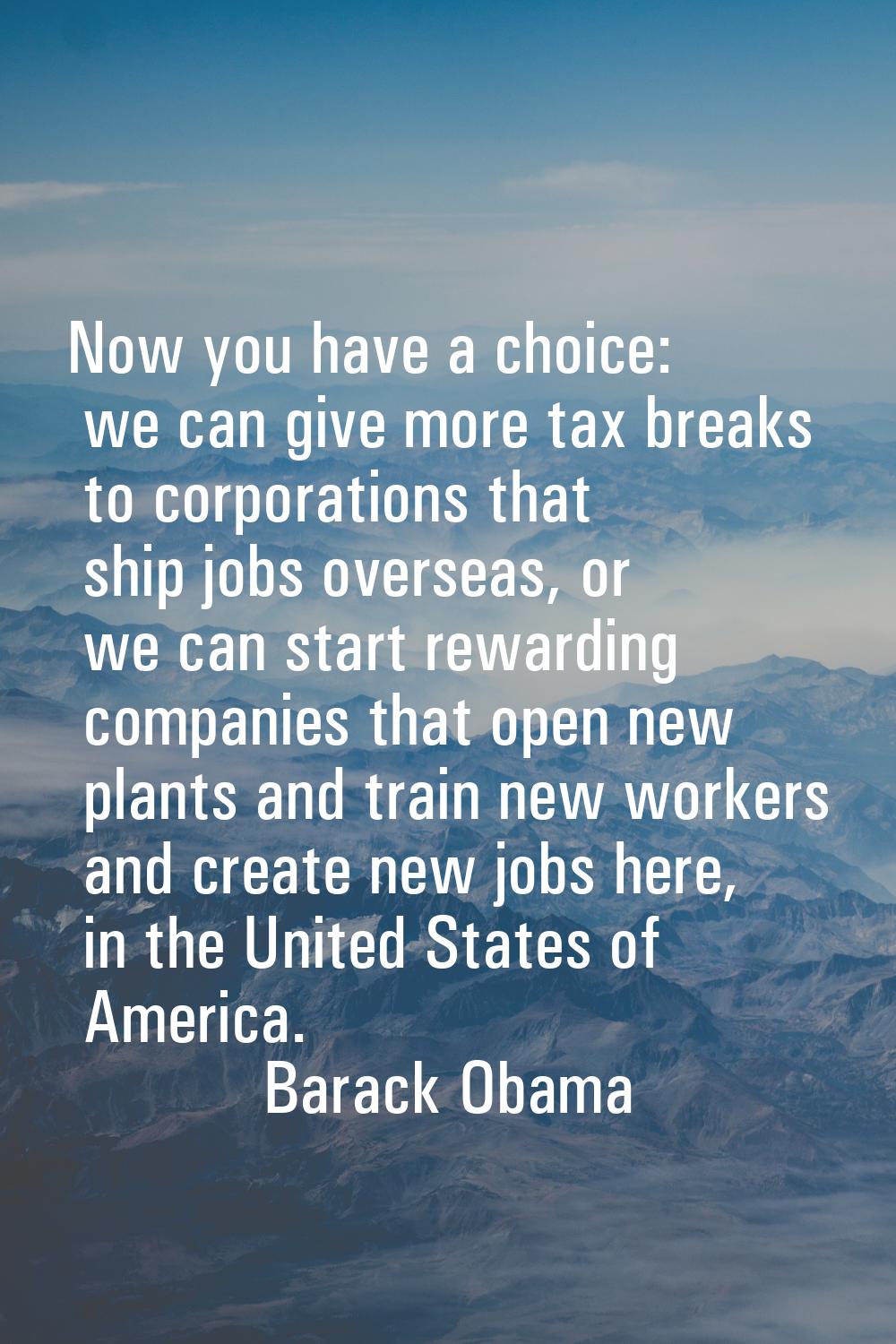 Now you have a choice: we can give more tax breaks to corporations that ship jobs overseas, or we c