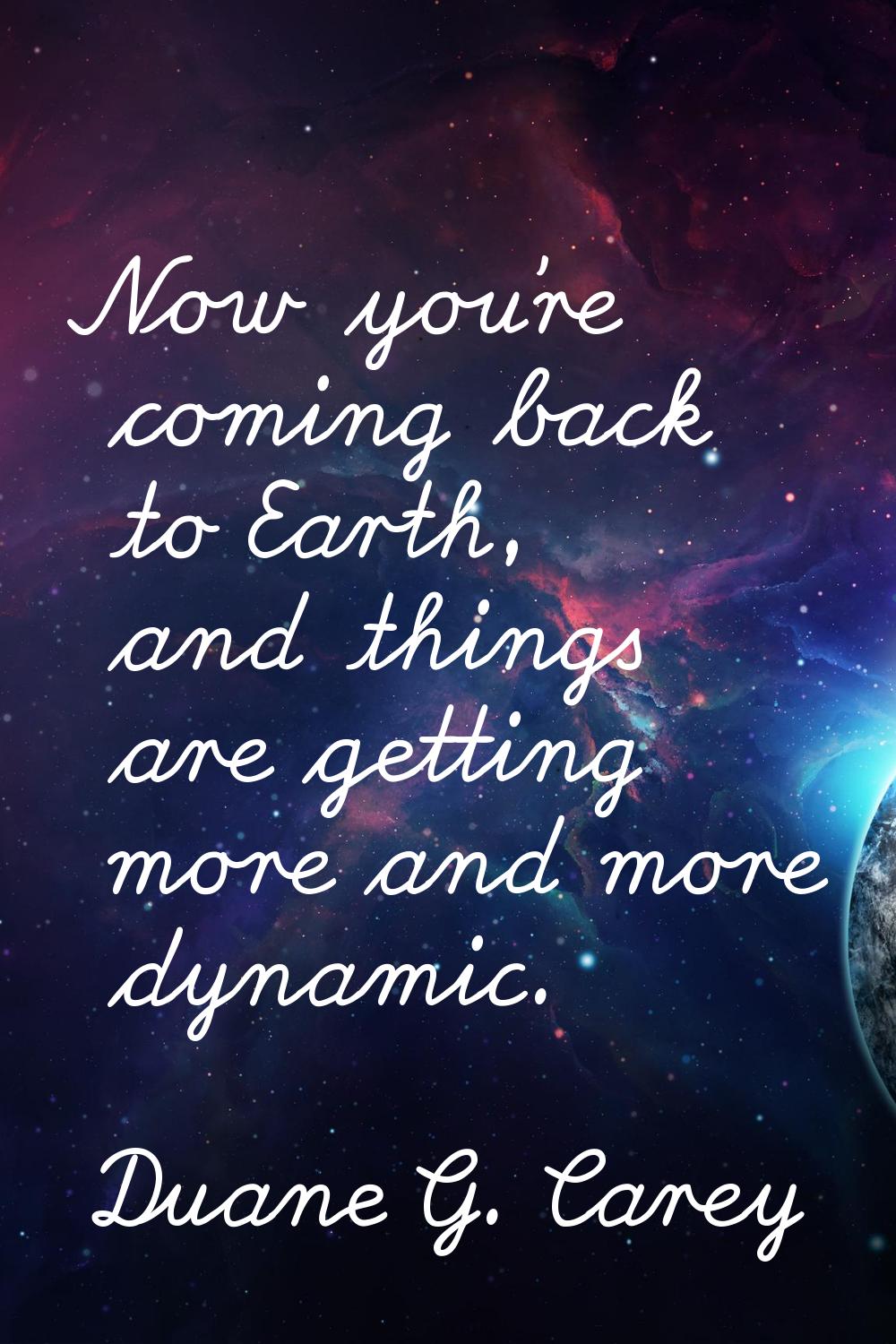 Now you're coming back to Earth, and things are getting more and more dynamic.