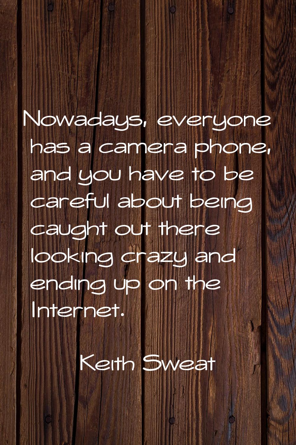 Nowadays, everyone has a camera phone, and you have to be careful about being caught out there look
