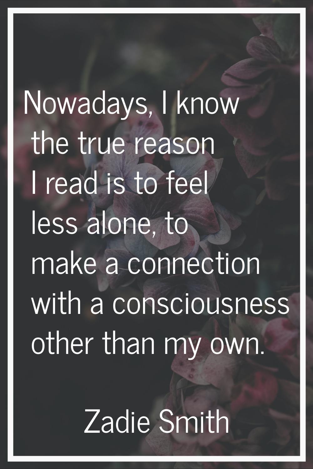 Nowadays, I know the true reason I read is to feel less alone, to make a connection with a consciou