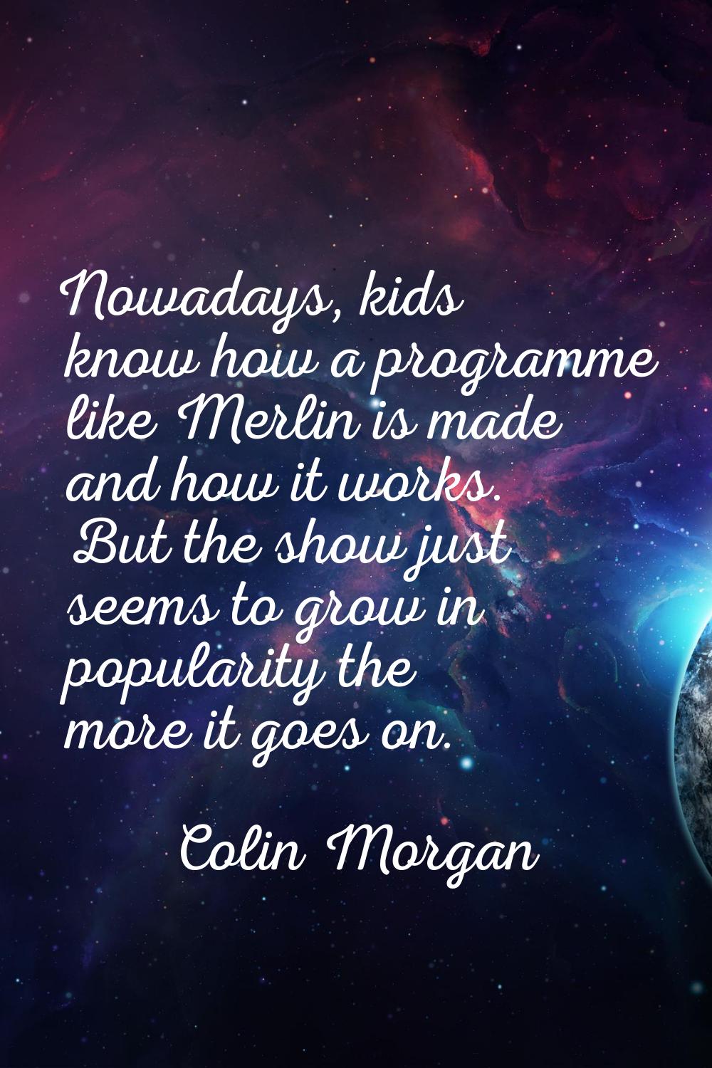 Nowadays, kids know how a programme like Merlin is made and how it works. But the show just seems t