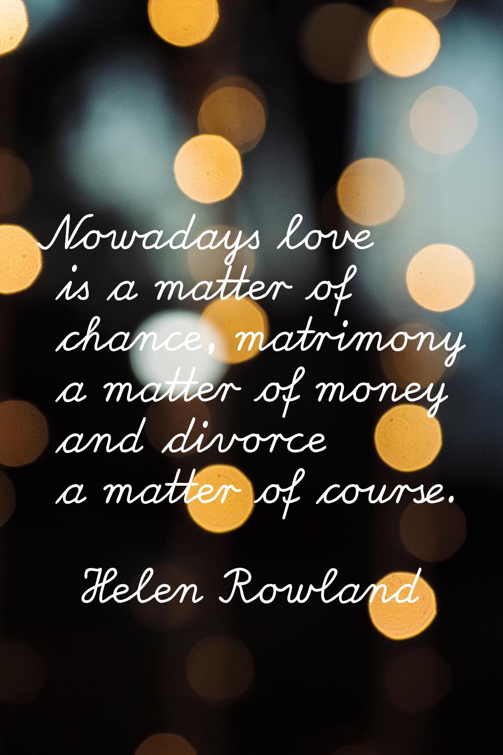 Nowadays love is a matter of chance, matrimony a matter of money and divorce a matter of course.