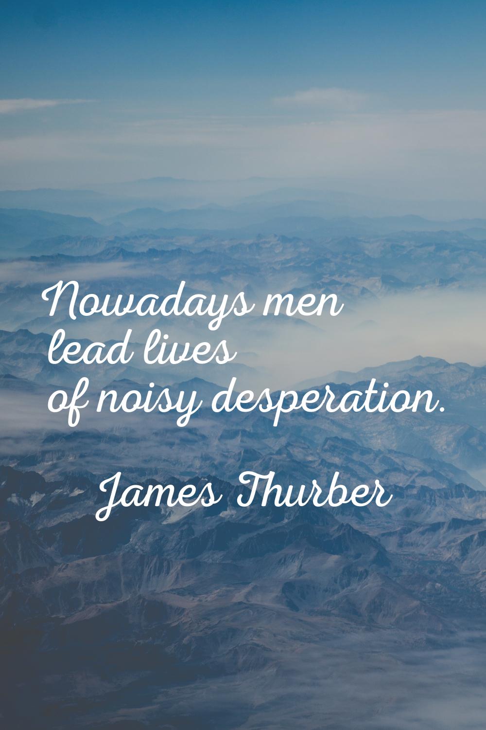 Nowadays men lead lives of noisy desperation.