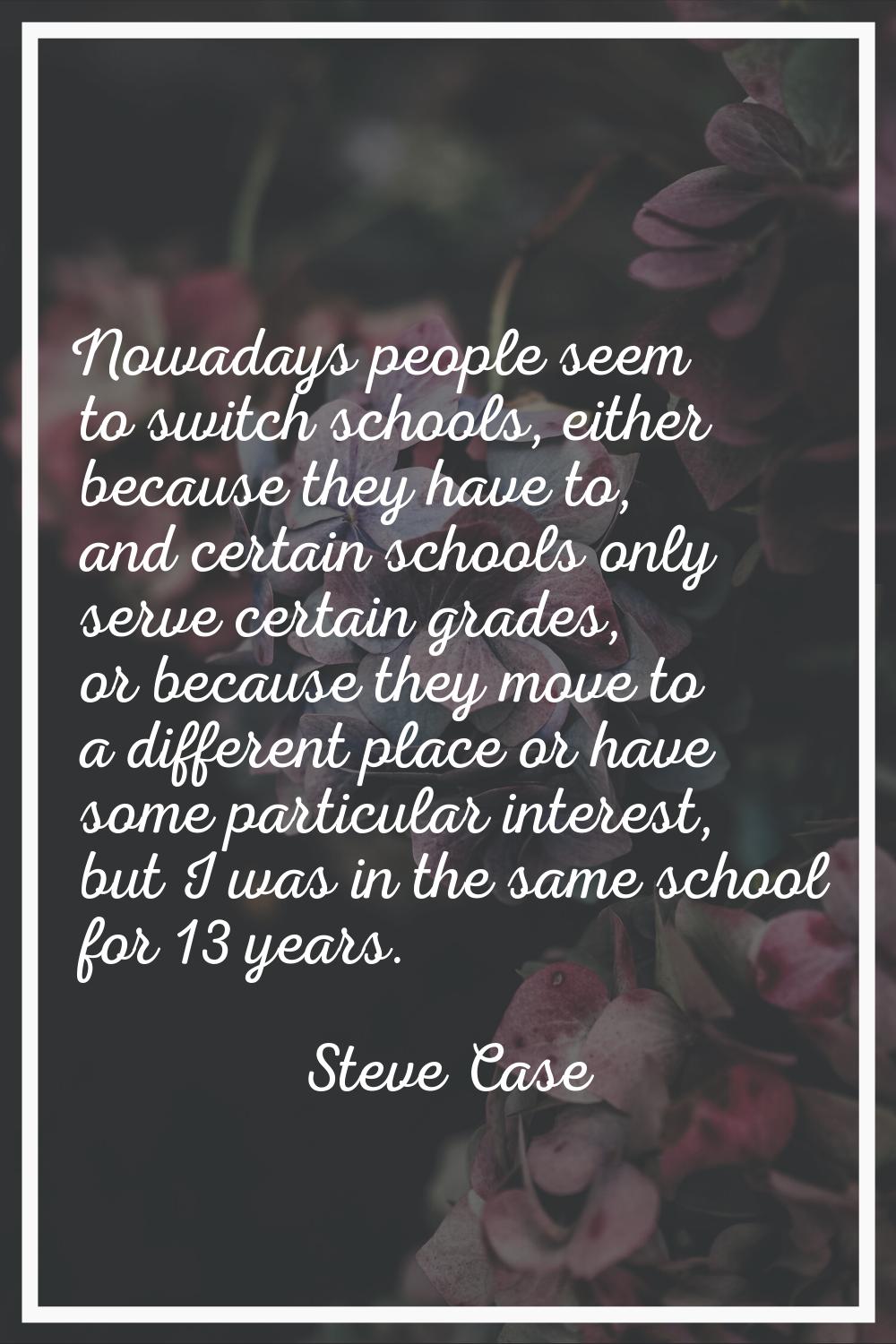 Nowadays people seem to switch schools, either because they have to, and certain schools only serve
