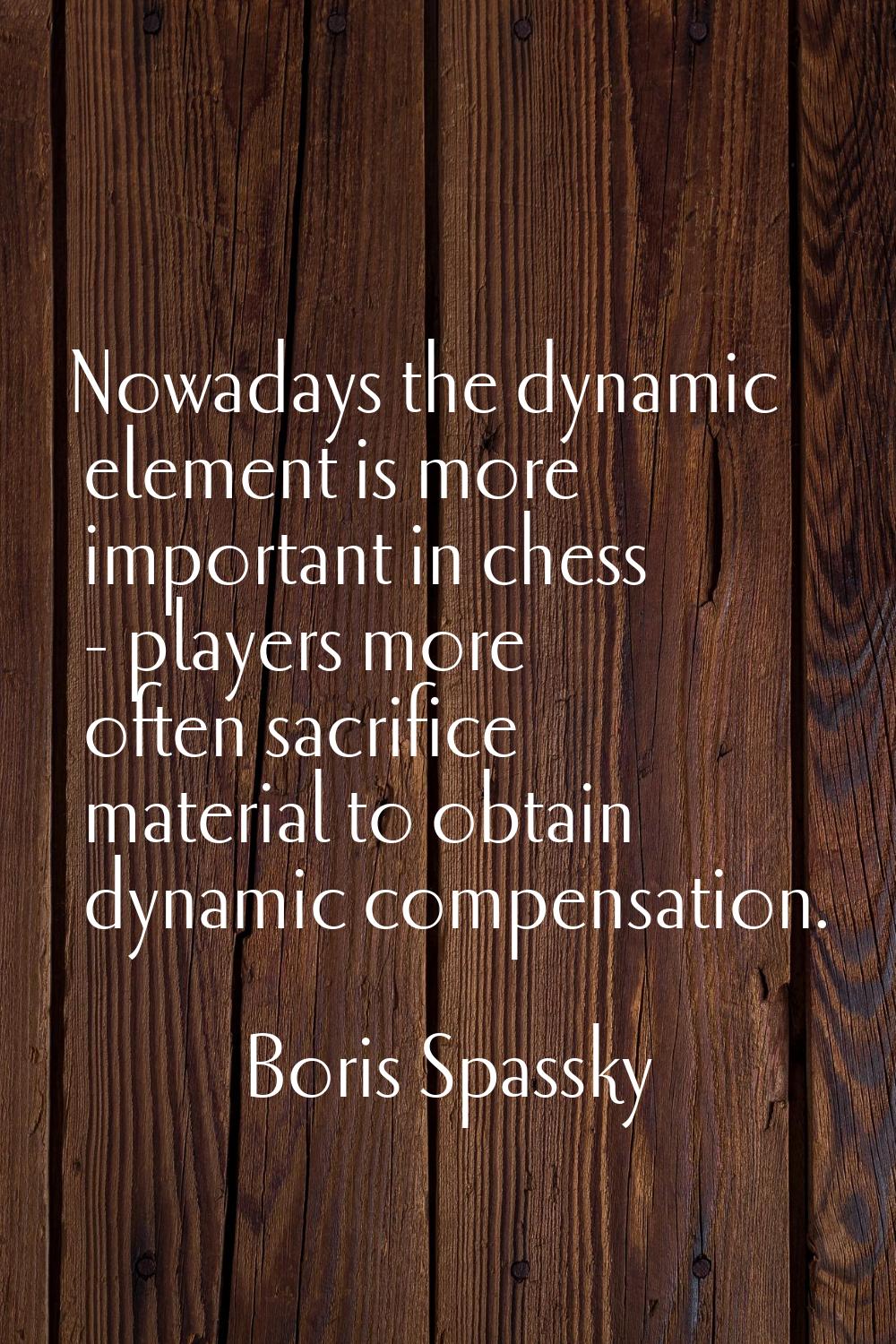 Nowadays the dynamic element is more important in chess - players more often sacrifice material to 