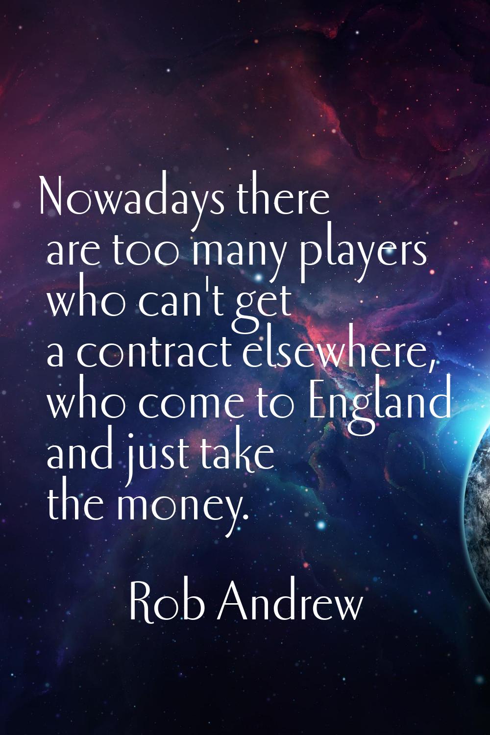 Nowadays there are too many players who can't get a contract elsewhere, who come to England and jus