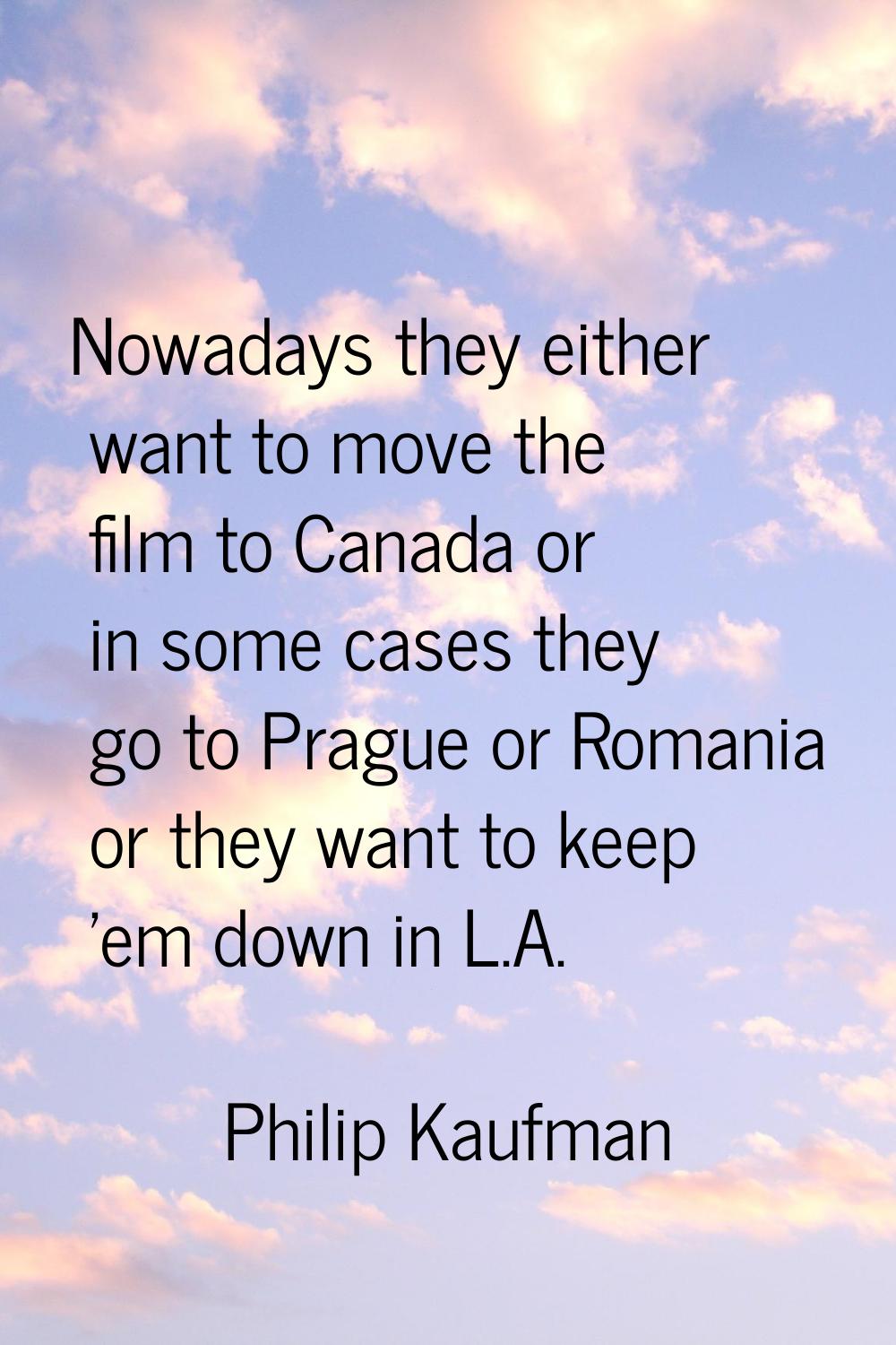 Nowadays they either want to move the film to Canada or in some cases they go to Prague or Romania 