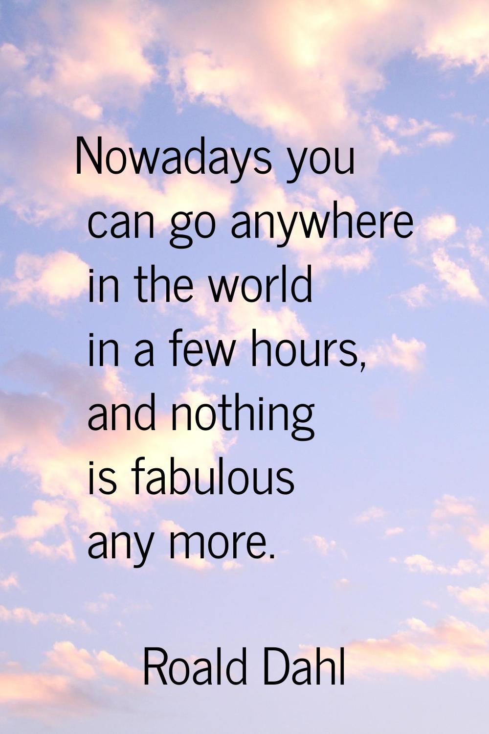 Nowadays you can go anywhere in the world in a few hours, and nothing is fabulous any more.