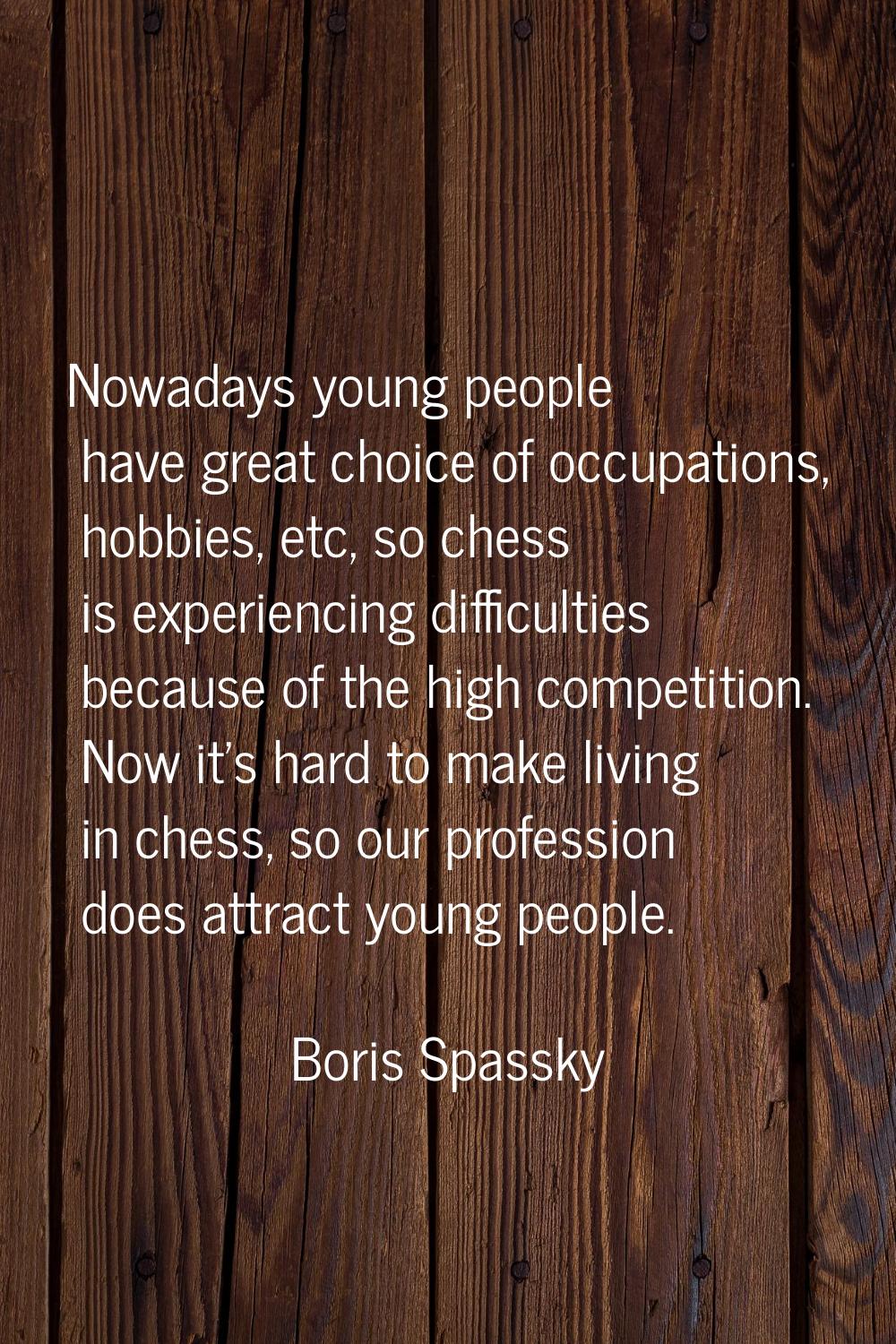 Nowadays young people have great choice of occupations, hobbies, etc, so chess is experiencing diff