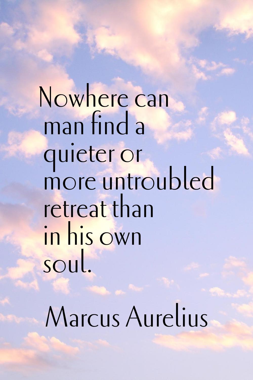 Nowhere can man find a quieter or more untroubled retreat than in his own soul.