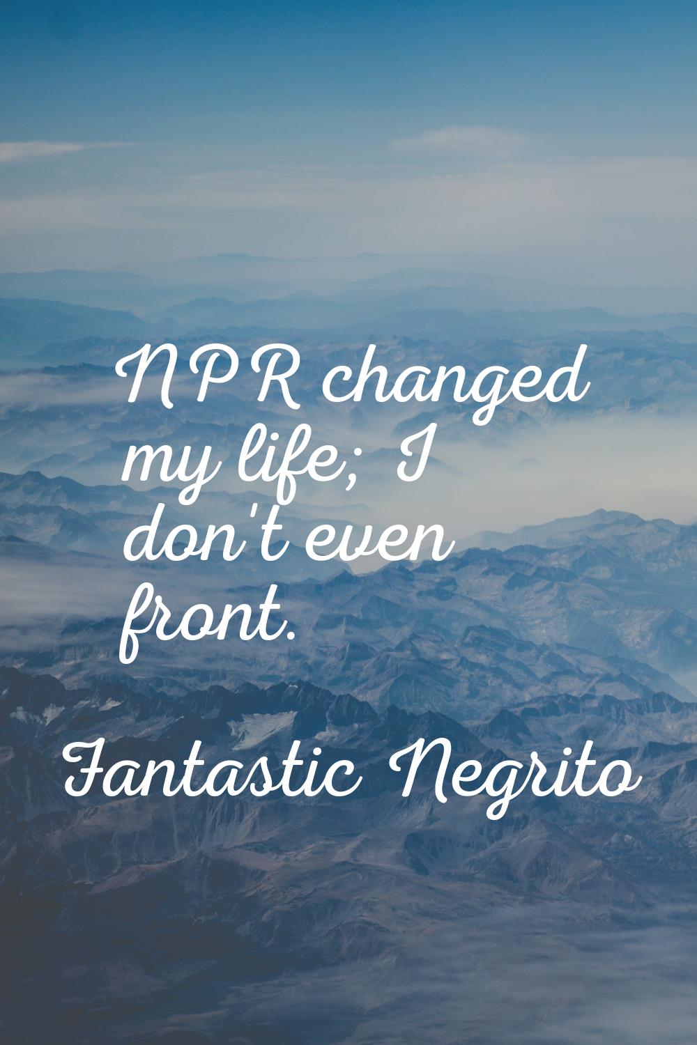 NPR changed my life; I don't even front.
