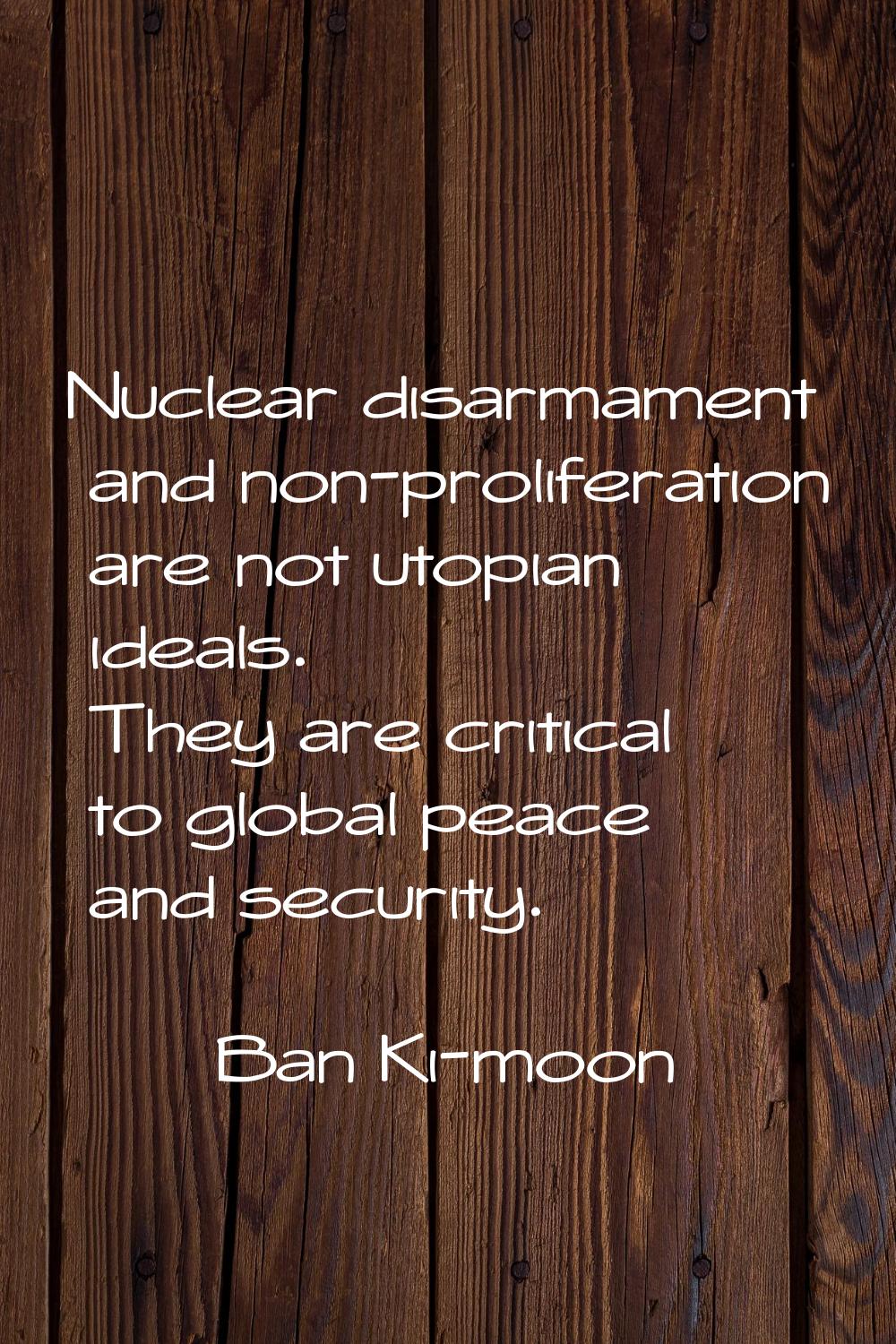 Nuclear disarmament and non-proliferation are not utopian ideals. They are critical to global peace