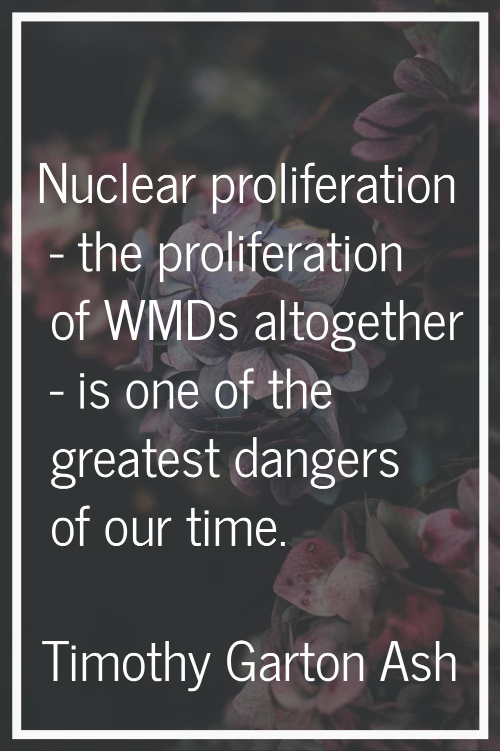 Nuclear proliferation - the proliferation of WMDs altogether - is one of the greatest dangers of ou